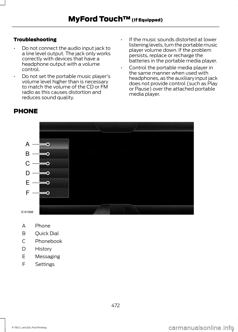 FORD F150 2015 13.G Owners Manual Troubleshooting
•
Do not connect the audio input jack to
a line level output. The jack only works
correctly with devices that have a
headphone output with a volume
control.
• Do not set the portab FORD F150 2015 13.G Owners Manual Troubleshooting
•
Do not connect the audio input jack to
a line level output. The jack only works
correctly with devices that have a
headphone output with a volume
control.
• Do not set the portab