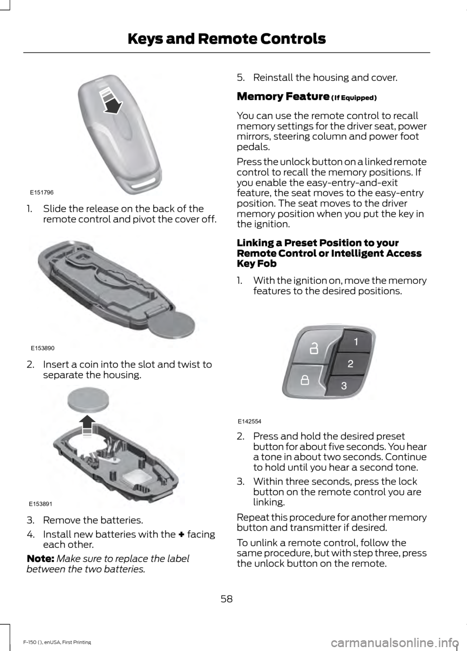 FORD F150 2015 13.G Owners Manual 1. Slide the release on the back of the
remote control and pivot the cover off. 2. Insert a coin into the slot and twist to
separate the housing. 3. Remove the batteries.
4. Install new batteries with