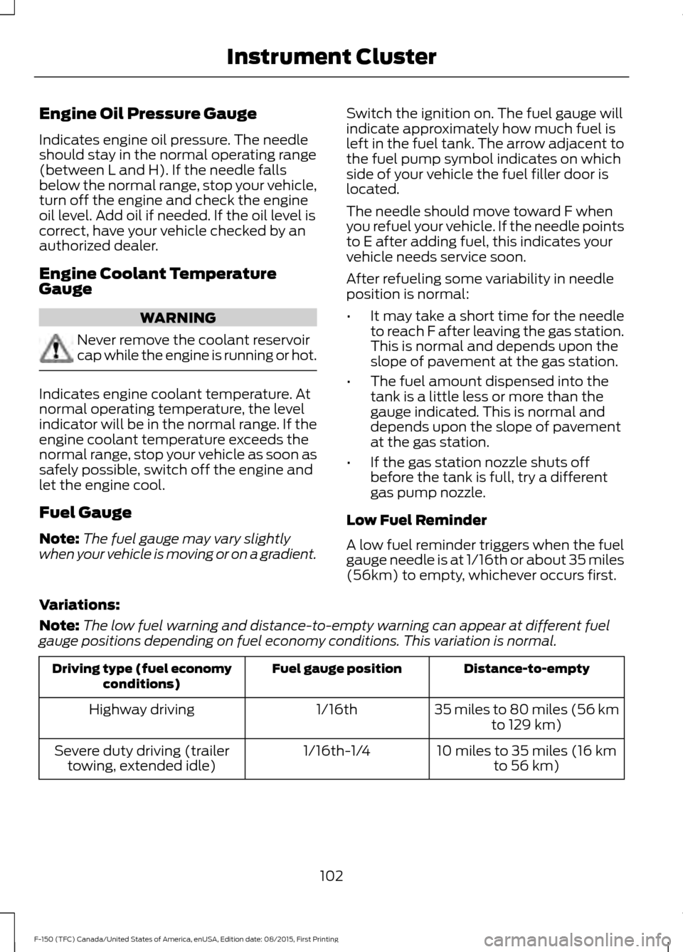 FORD F150 2016 13.G Owners Manual Engine Oil Pressure Gauge
Indicates engine oil pressure. The needle
should stay in the normal operating range
(between L and H). If the needle falls
below the normal range, stop your vehicle,
turn off