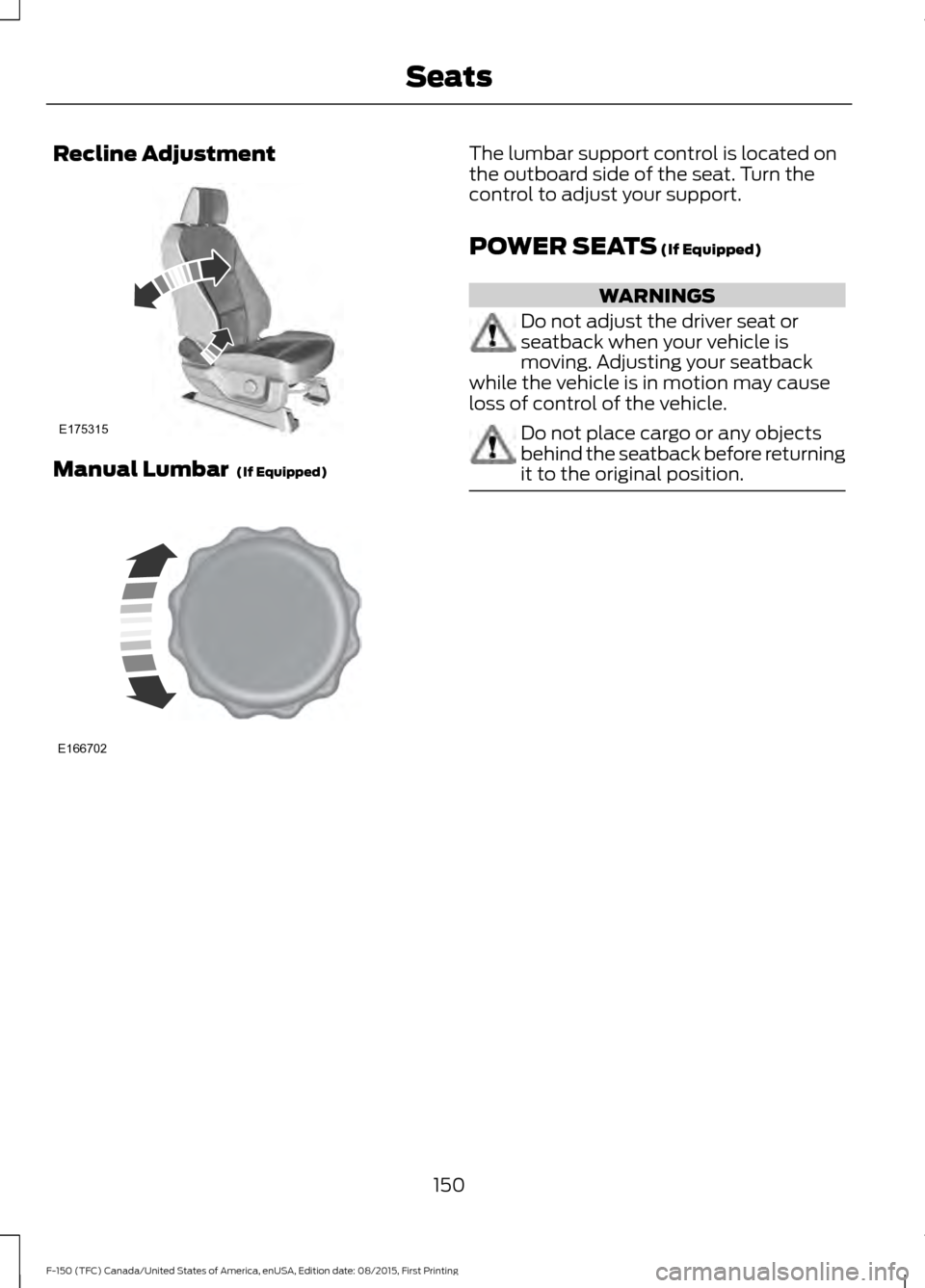 FORD F150 2016 13.G Owners Manual Recline Adjustment
Manual Lumbar (If Equipped) The lumbar support control is located on
the outboard side of the seat. Turn the
control to adjust your support.
POWER SEATS
(If Equipped)
WARNINGS
Do FORD F150 2016 13.G Owners Manual Recline Adjustment
Manual Lumbar (If Equipped) The lumbar support control is located on
the outboard side of the seat. Turn the
control to adjust your support.
POWER SEATS
(If Equipped)
WARNINGS
Do