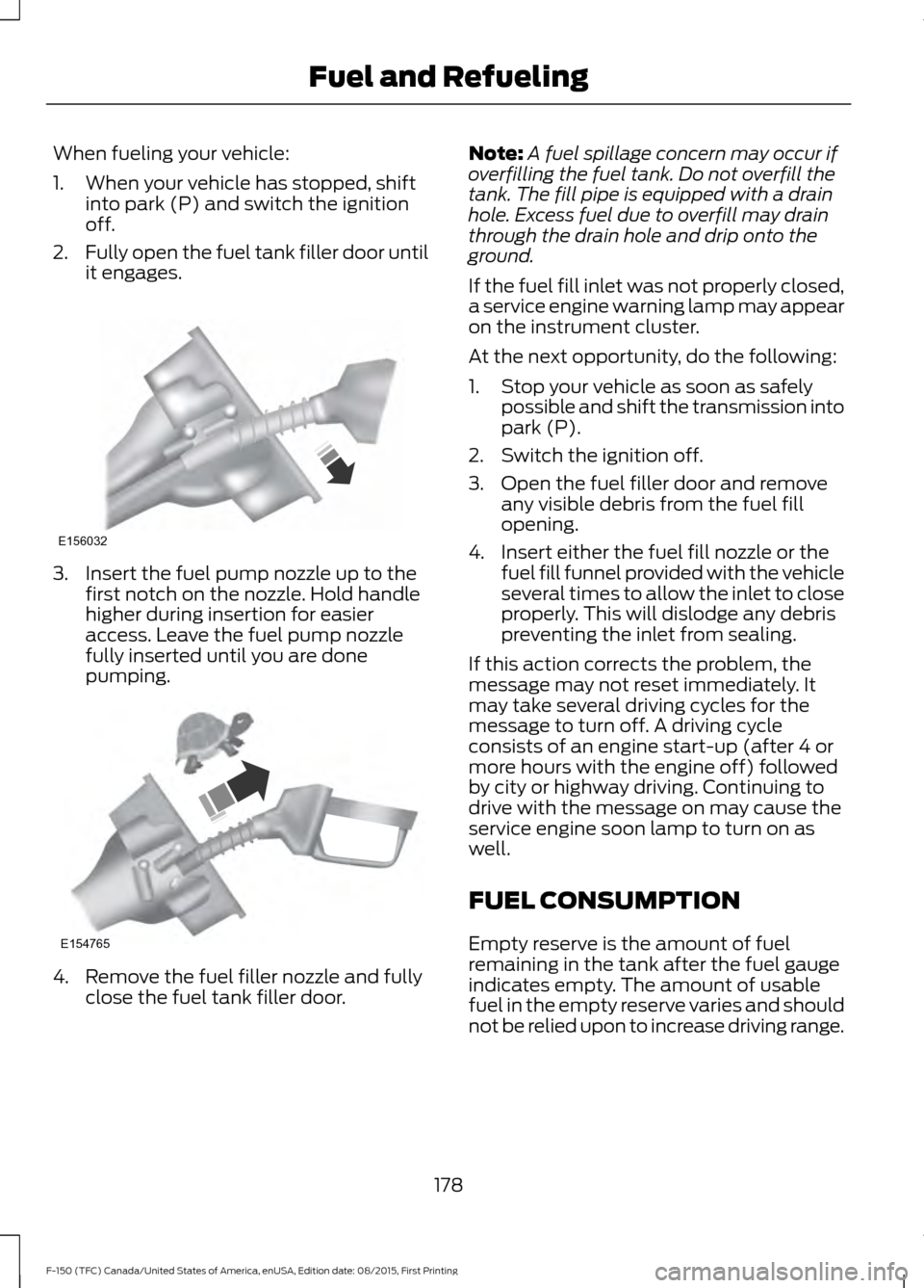 FORD F150 2016 13.G Owners Manual When fueling your vehicle:
1. When your vehicle has stopped, shift
into park (P) and switch the ignition
off.
2. Fully open the fuel tank filler door until
it engages. 3. Insert the fuel pump nozzle u