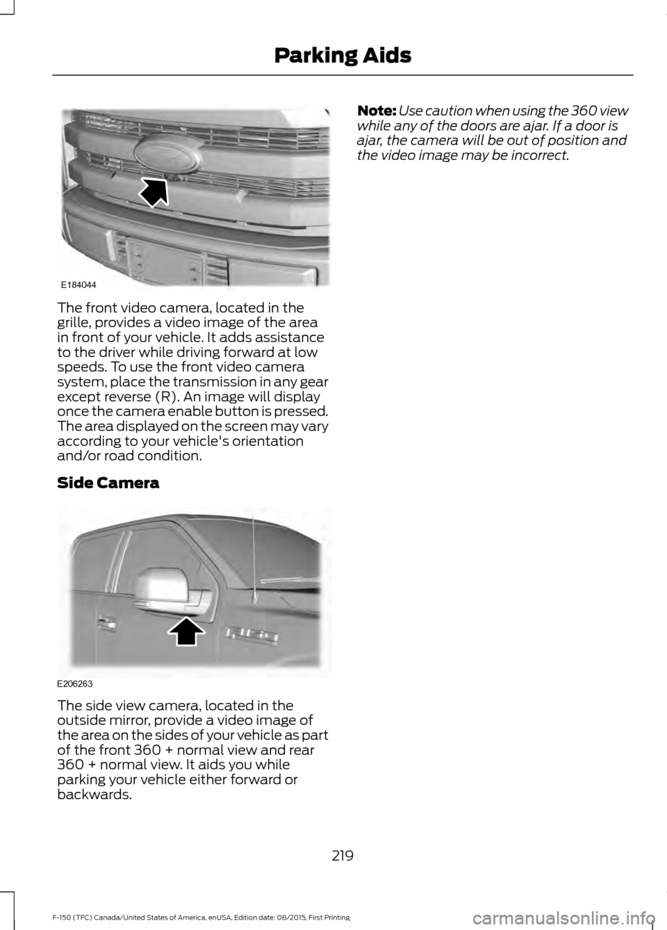 FORD F150 2016 13.G Owners Manual The front video camera, located in the
grille, provides a video image of the area
in front of your vehicle. It adds assistance
to the driver while driving forward at low
speeds. To use the front video