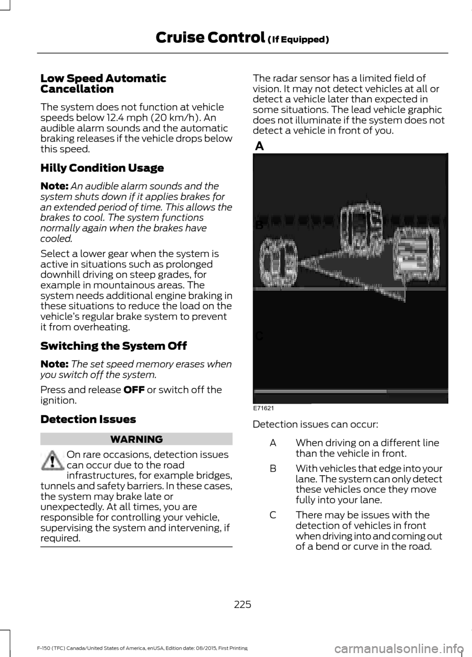 FORD F150 2016 13.G Owners Manual Low Speed Automatic
Cancellation
The system does not function at vehicle
speeds below 12.4 mph (20 km/h). An
audible alarm sounds and the automatic
braking releases if the vehicle drops below
this spe