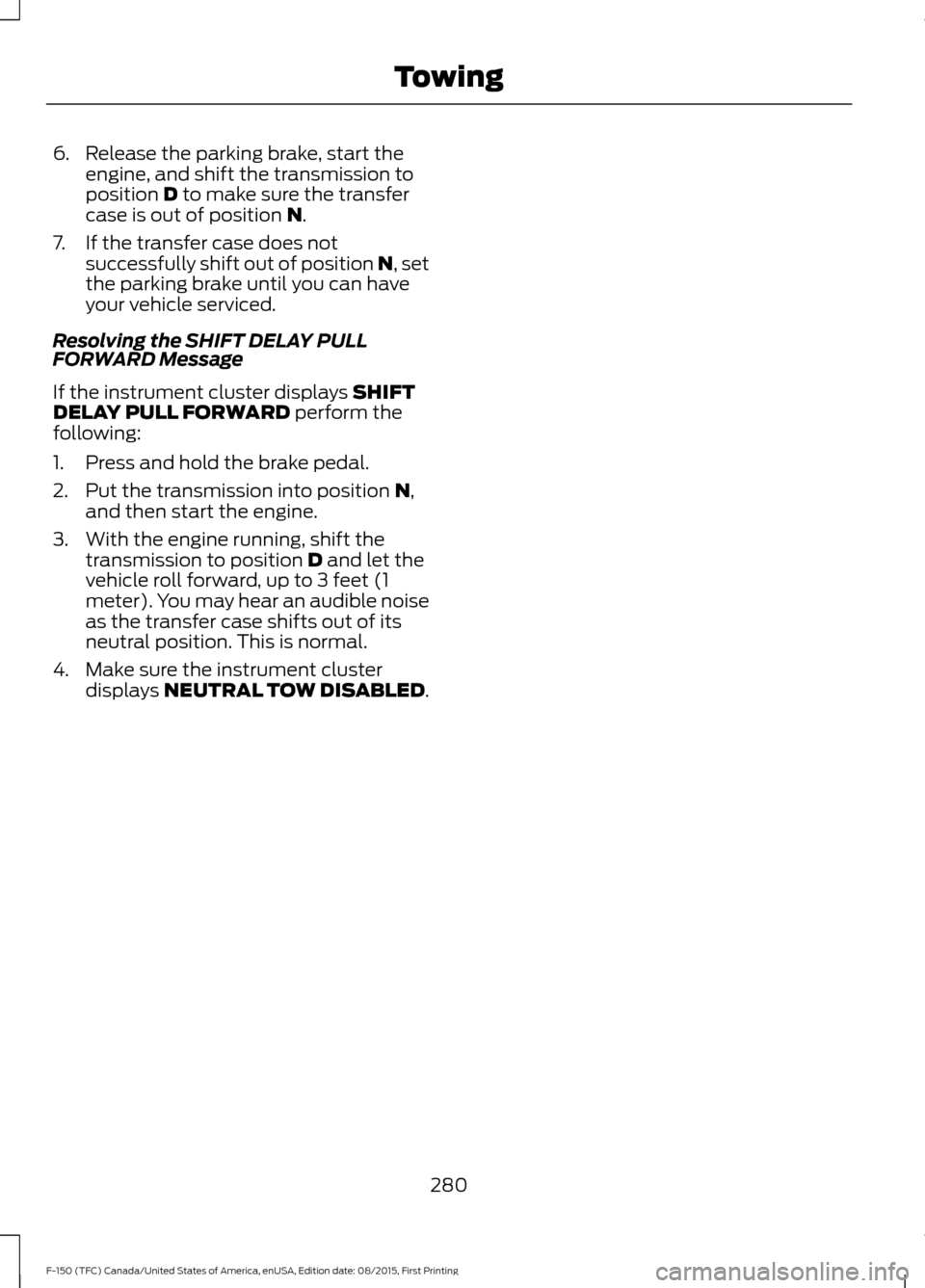 FORD F150 2016 13.G Owners Manual 6. Release the parking brake, start the
engine, and shift the transmission to
position D to make sure the transfer
case is out of position N.
7. If the transfer case does not successfully shift out of