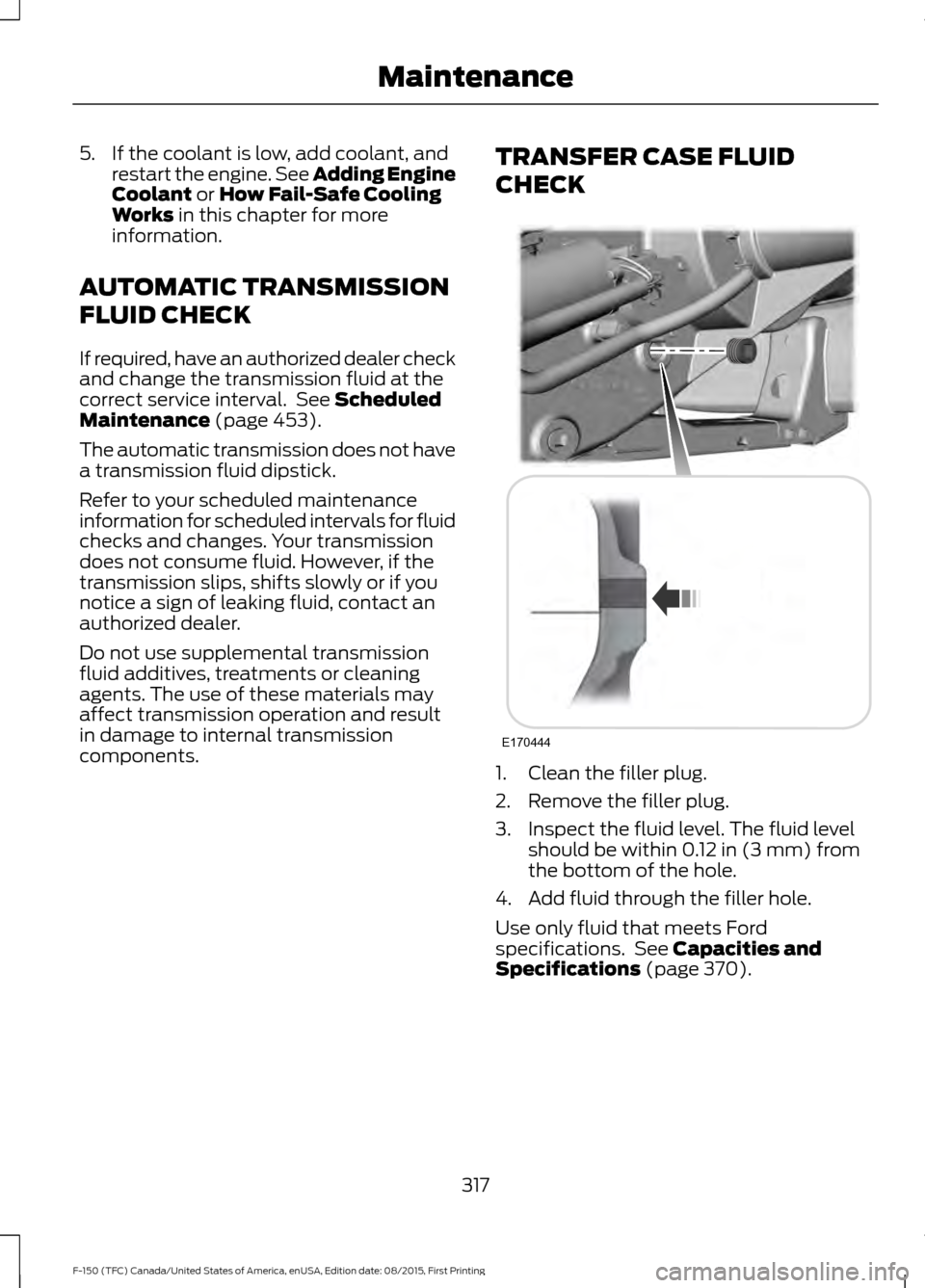 FORD F150 2016 13.G Owners Manual 5. If the coolant is low, add coolant, and
restart the engine. See Adding Engine
Coolant or How Fail-Safe Cooling
Works in this chapter for more
information.
AUTOMATIC TRANSMISSION
FLUID CHECK
If requ