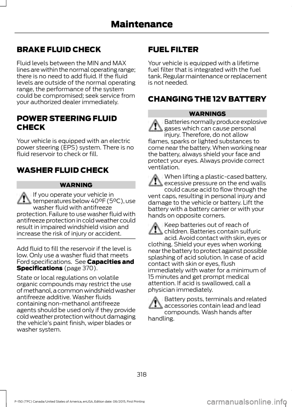 FORD F150 2016 13.G Owners Manual BRAKE FLUID CHECK
Fluid levels between the MIN and MAX
lines are within the normal operating range;
there is no need to add fluid. If the fluid
levels are outside of the normal operating
range, the pe