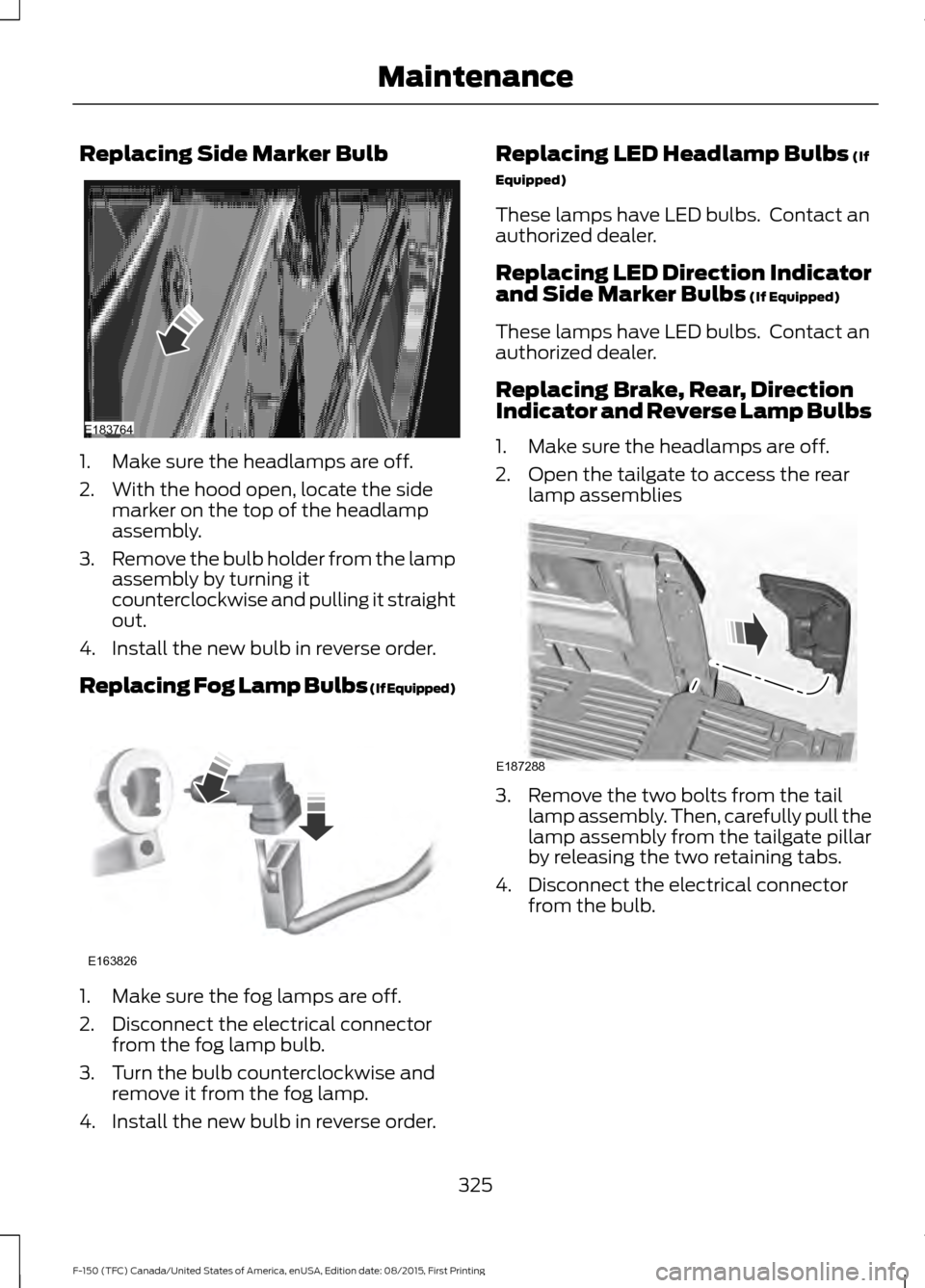 FORD F150 2016 13.G Owners Manual Replacing Side Marker Bulb
1. Make sure the headlamps are off.
2. With the hood open, locate the side
marker on the top of the headlamp
assembly.
3. Remove the bulb holder from the lamp
assembly by tu