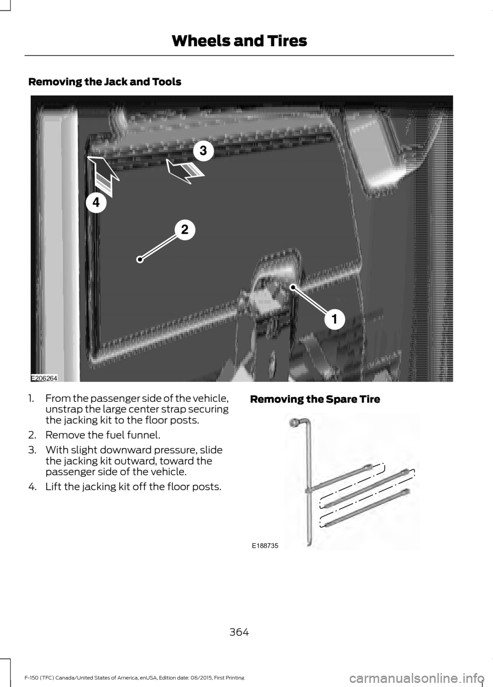FORD F150 2016 13.G Owners Manual Removing the Jack and Tools
1.
From the passenger side of the vehicle,
unstrap the large center strap securing
the jacking kit to the floor posts.
2. Remove the fuel funnel.
3. With slight downward pr