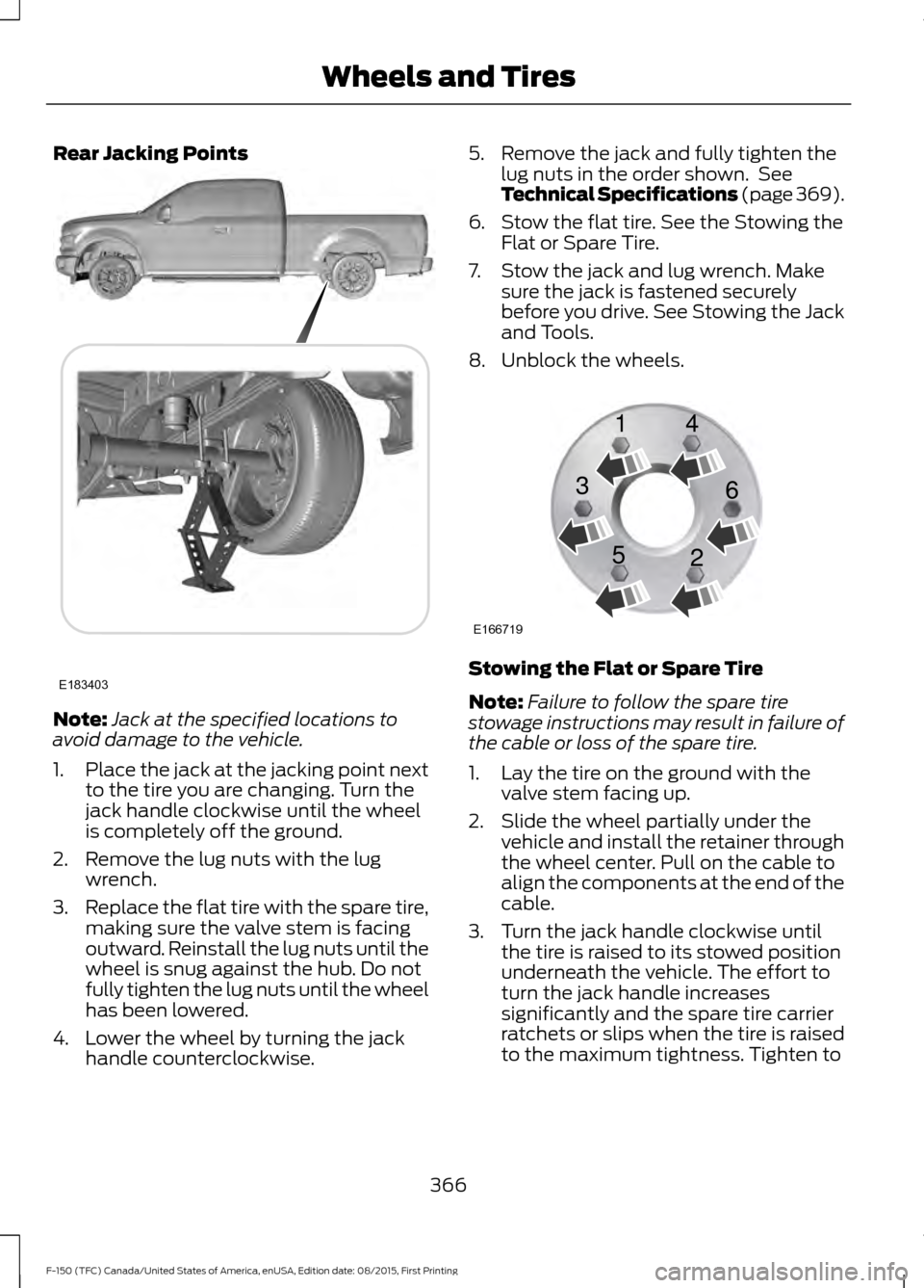 FORD F150 2016 13.G Owners Manual Rear Jacking Points
Note:
Jack at the specified locations to
avoid damage to the vehicle.
1. Place the jack at the jacking point next
to the tire you are changing. Turn the
jack handle clockwise until