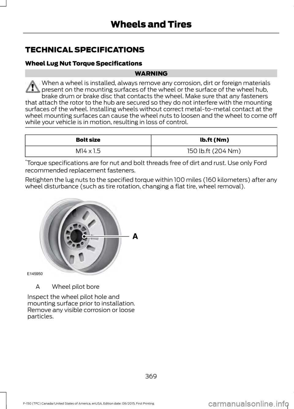 FORD F150 2016 13.G Owners Manual TECHNICAL SPECIFICATIONS
Wheel Lug Nut Torque Specifications
WARNING
When a wheel is installed, always remove any corrosion, dirt or foreign materials
present on the mounting surfaces of the wheel or 
