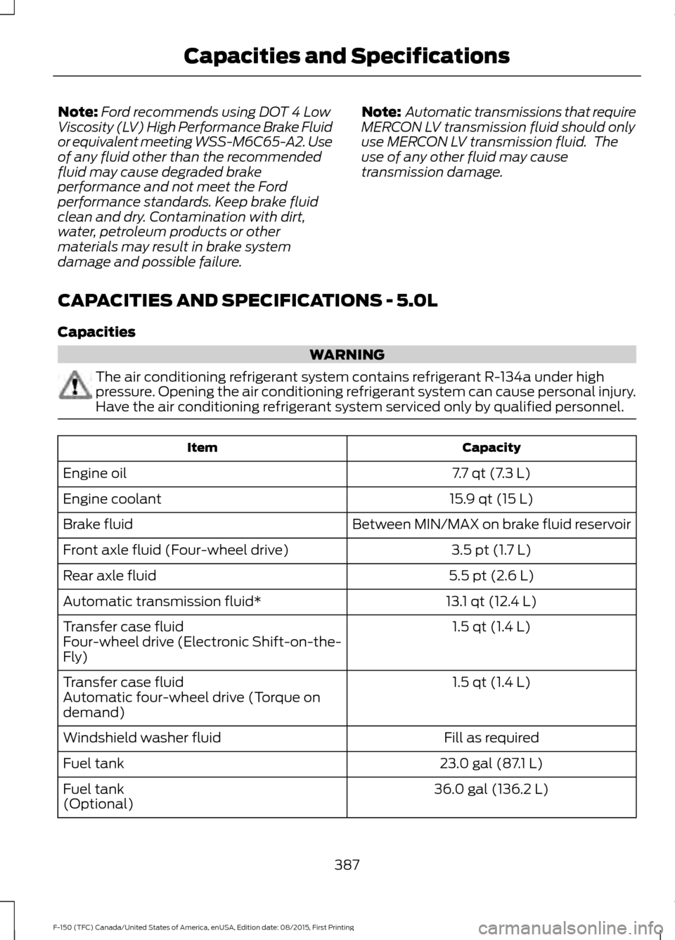 FORD F150 2016 13.G Owners Manual Note:
Ford recommends using DOT 4 Low
Viscosity (LV) High Performance Brake Fluid
or equivalent meeting WSS-M6C65-A2. Use
of any fluid other than the recommended
fluid may cause degraded brake
perform