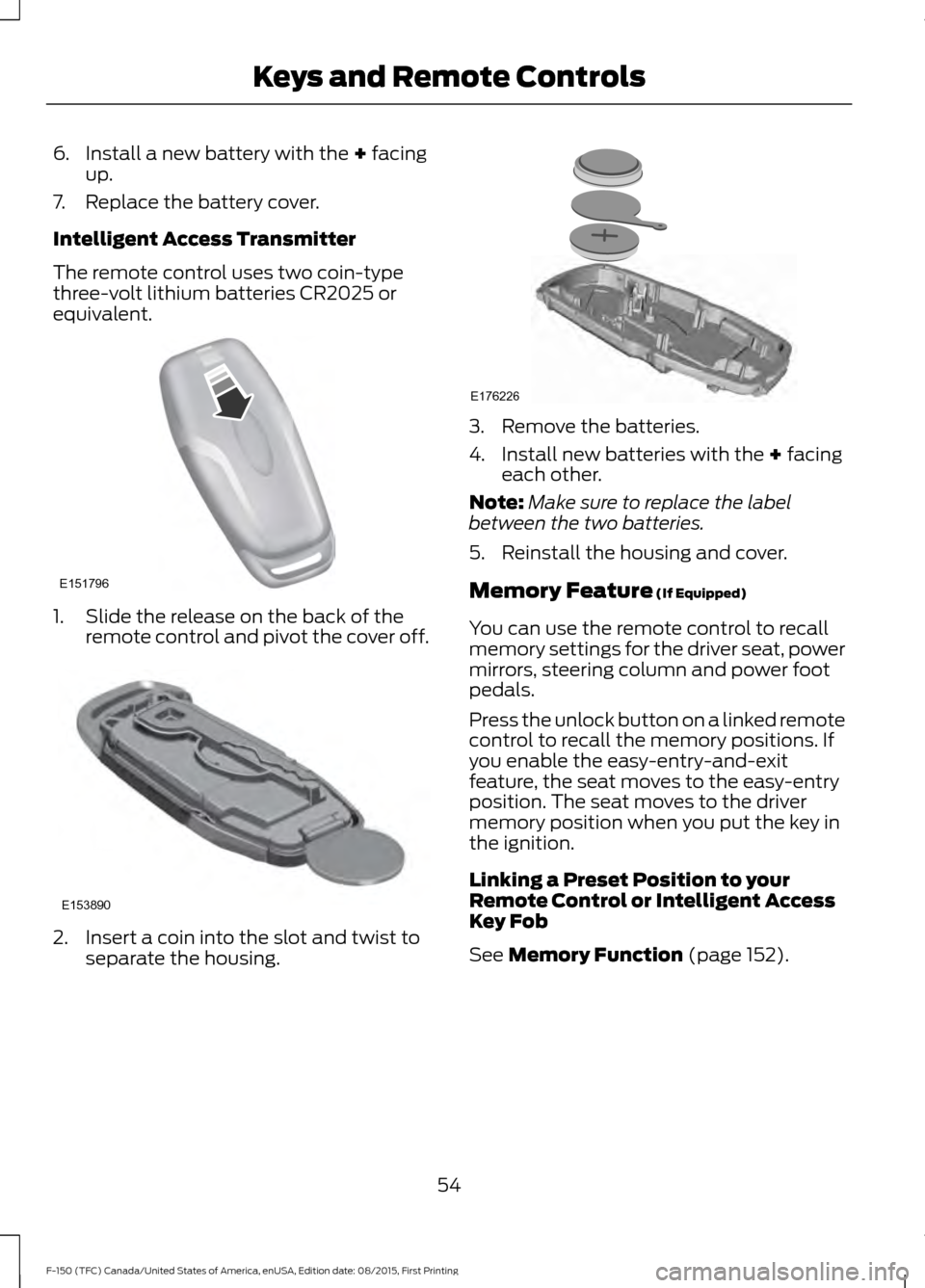FORD F150 2016 13.G Workshop Manual 6. Install a new battery with the + facing
up.
7. Replace the battery cover.
Intelligent Access Transmitter
The remote control uses two coin-type
three-volt lithium batteries CR2025 or
equivalent. 1. FORD F150 2016 13.G Workshop Manual 6. Install a new battery with the + facing
up.
7. Replace the battery cover.
Intelligent Access Transmitter
The remote control uses two coin-type
three-volt lithium batteries CR2025 or
equivalent. 1.