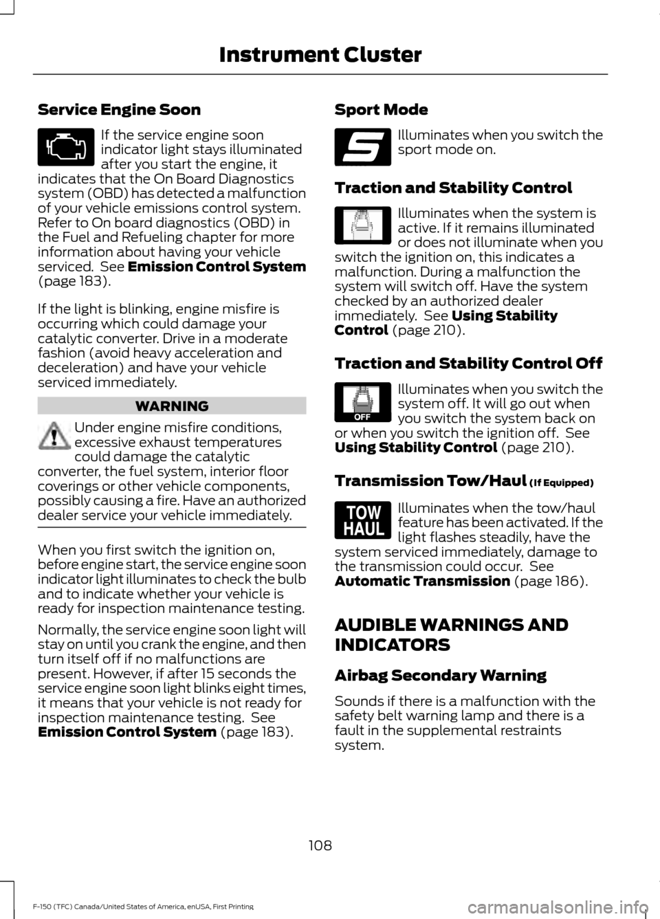 FORD F150 2017 13.G Owners Manual Service Engine Soon
If the service engine soon
indicator light stays illuminated
after you start the engine, it
indicates that the On Board Diagnostics
system (OBD) has detected a malfunction
of your 