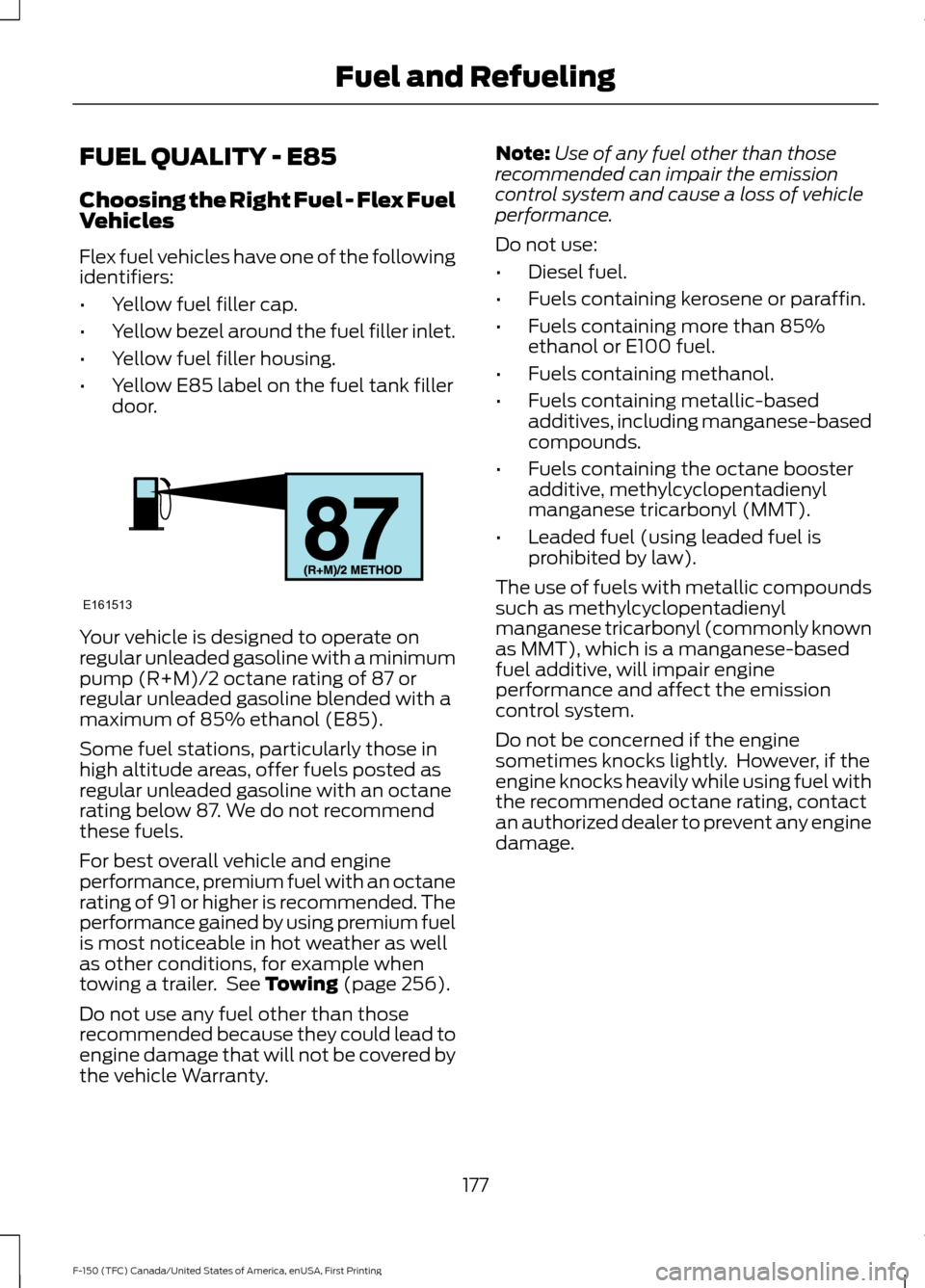 FORD F150 2017 13.G Owners Manual FUEL QUALITY - E85
Choosing the Right Fuel - Flex Fuel
Vehicles
Flex fuel vehicles have one of the following
identifiers:
•
Yellow fuel filler cap.
• Yellow bezel around the fuel filler inlet.
•