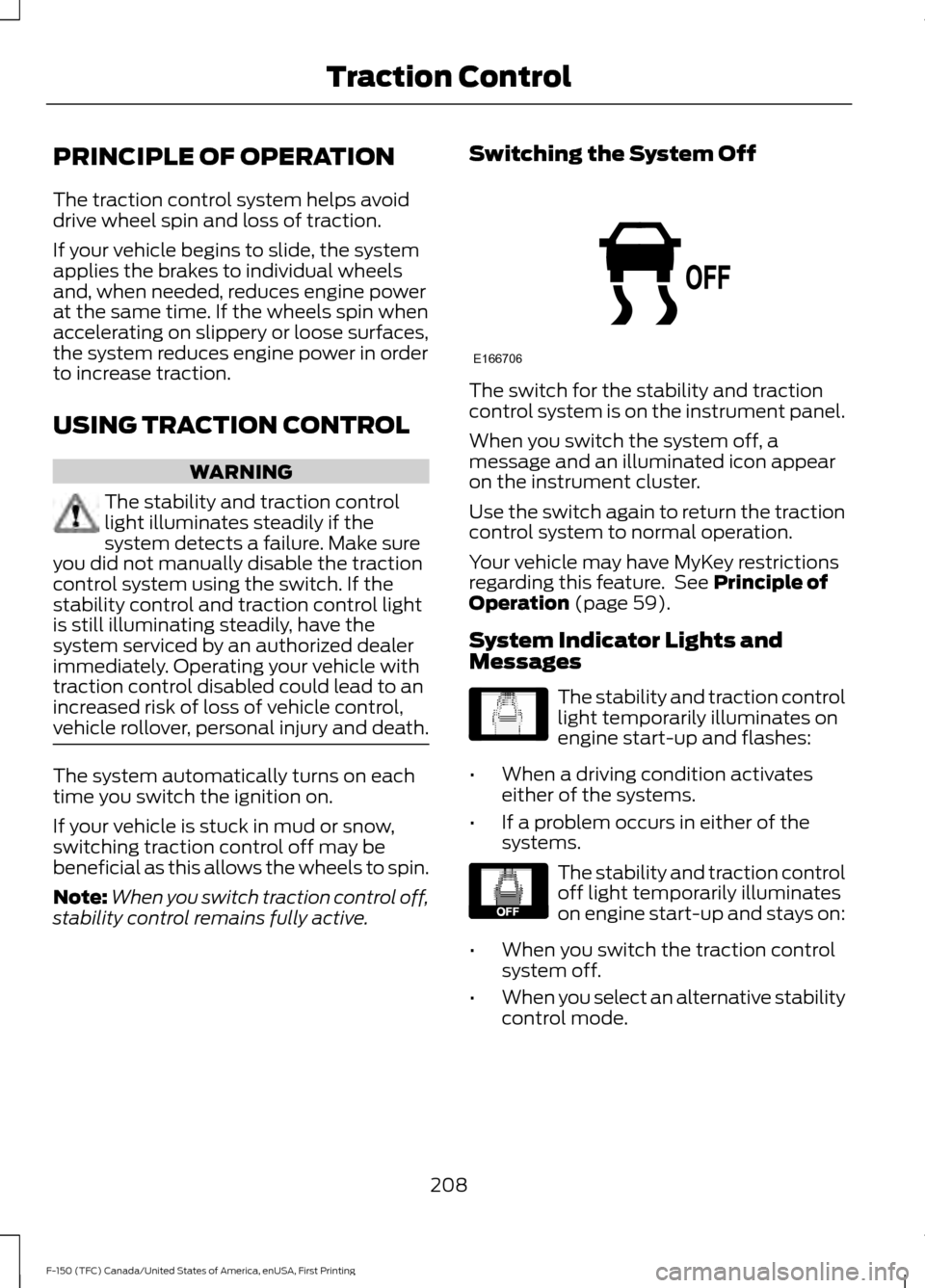 FORD F150 2017 13.G Owners Manual PRINCIPLE OF OPERATION
The traction control system helps avoid
drive wheel spin and loss of traction.
If your vehicle begins to slide, the system
applies the brakes to individual wheels
and, when need