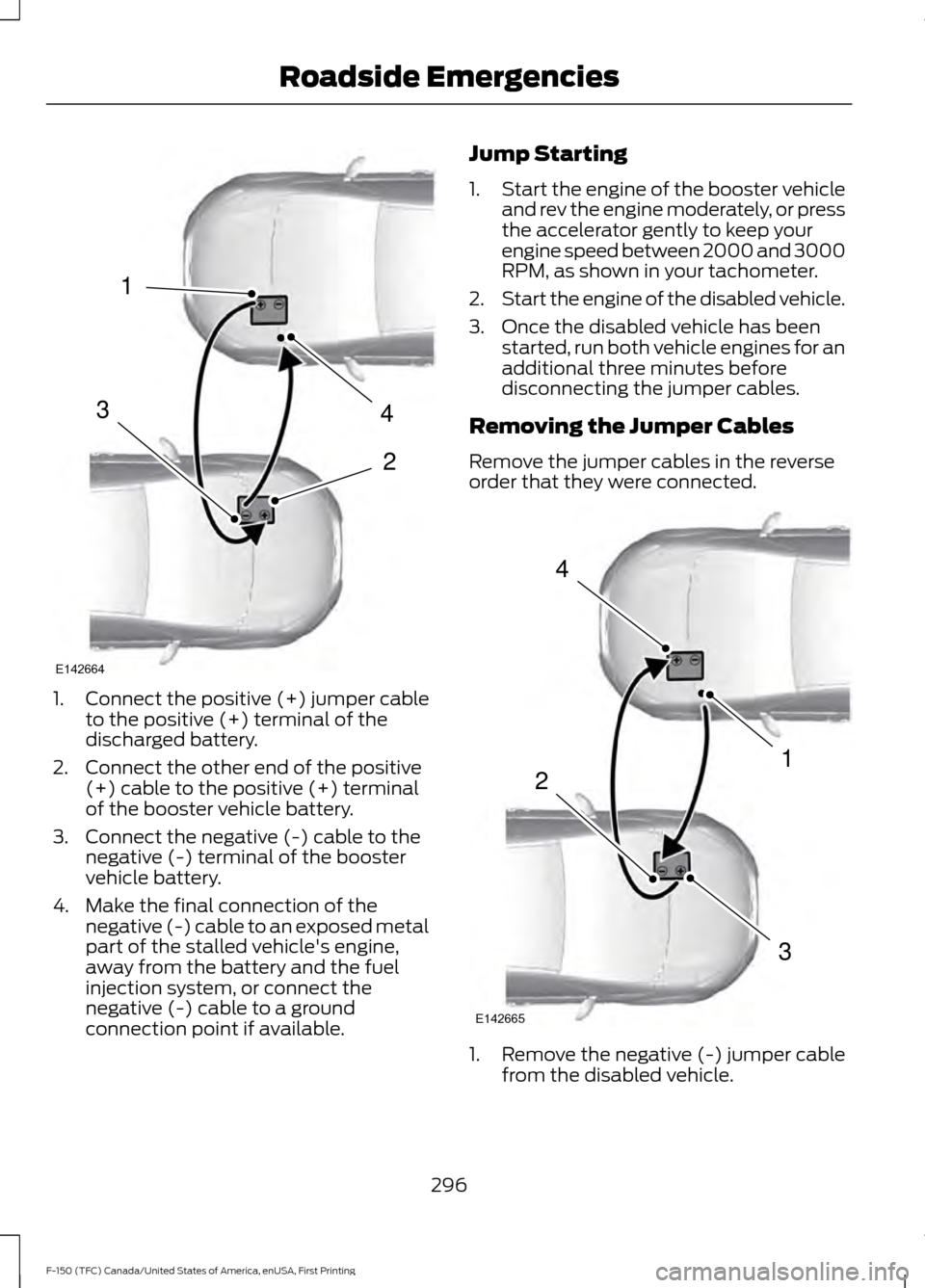 FORD F150 2017 13.G Owners Manual 1.
Connect the positive (+) jumper cable
to the positive (+) terminal of the
discharged battery.
2. Connect the other end of the positive (+) cable to the positive (+) terminal
of the booster vehicle 