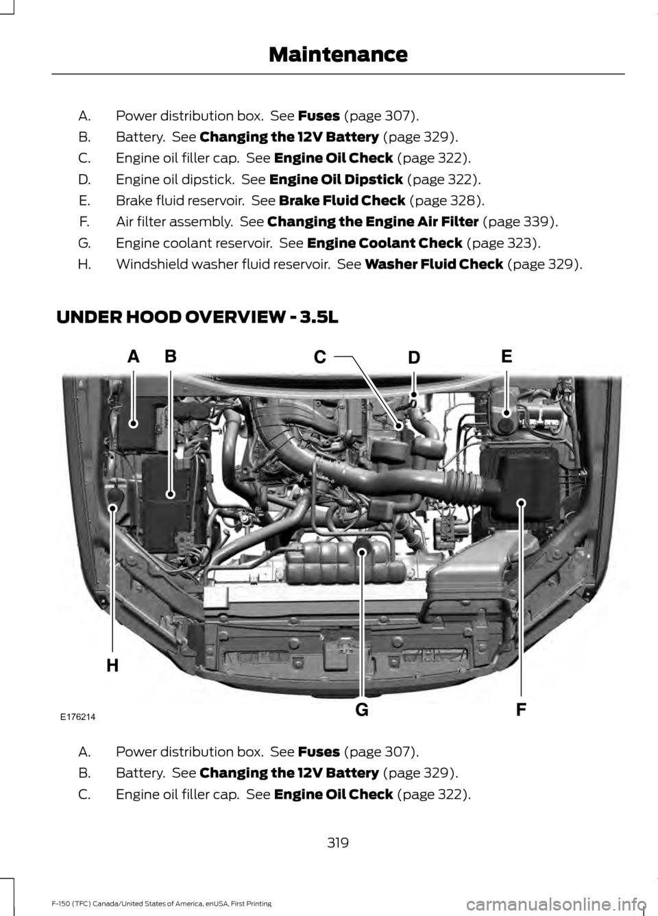 FORD F150 2017 13.G Owners Manual Power distribution box. See Fuses (page 307).
A.
Battery. See
Changing the 12V Battery (page 329).
B.
Engine oil filler cap. See
Engine Oil Check (page 322).
C.
Engine oil dipstick. See
Engine FORD F150 2017 13.G Owners Manual Power distribution box. See Fuses (page 307).
A.
Battery. See
Changing the 12V Battery (page 329).
B.
Engine oil filler cap. See
Engine Oil Check (page 322).
C.
Engine oil dipstick. See
Engine