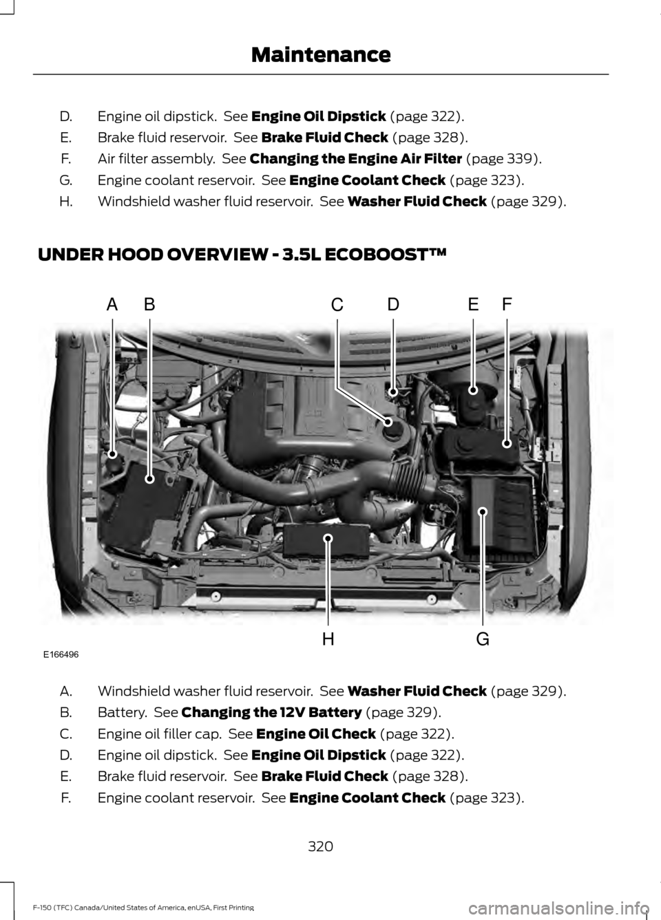 FORD F150 2017 13.G Owners Manual Engine oil dipstick. See Engine Oil Dipstick (page 322).
D.
Brake fluid reservoir. See
Brake Fluid Check (page 328).
E.
Air filter assembly. See
Changing the Engine Air Filter (page 339).
F.
Engi FORD F150 2017 13.G Owners Manual Engine oil dipstick. See Engine Oil Dipstick (page 322).
D.
Brake fluid reservoir. See
Brake Fluid Check (page 328).
E.
Air filter assembly. See
Changing the Engine Air Filter (page 339).
F.
Engi