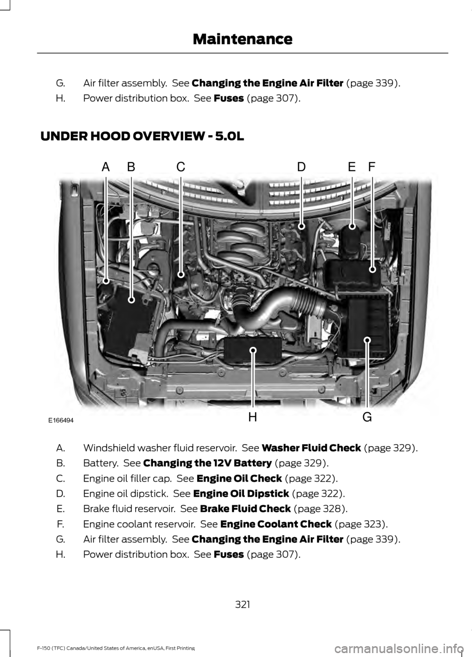 FORD F150 2017 13.G Owners Manual Air filter assembly. See Changing the Engine Air Filter (page 339).
G.
Power distribution box. See
Fuses (page 307).
H.
UNDER HOOD OVERVIEW - 5.0L Windshield washer fluid reservoir. See
Washer Fl FORD F150 2017 13.G Owners Manual Air filter assembly. See Changing the Engine Air Filter (page 339).
G.
Power distribution box. See
Fuses (page 307).
H.
UNDER HOOD OVERVIEW - 5.0L Windshield washer fluid reservoir. See
Washer Fl