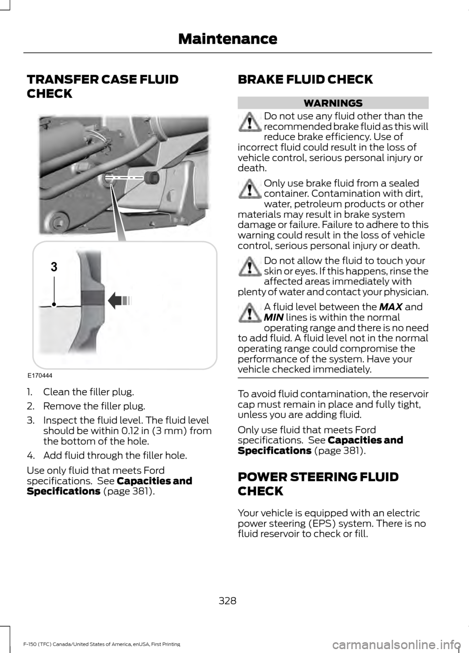 FORD F150 2017 13.G Owners Manual TRANSFER CASE FLUID
CHECK
1. Clean the filler plug.
2. Remove the filler plug.
3. Inspect the fluid level. The fluid level
should be within 0.12 in (3 mm) from
the bottom of the hole.
4. Add fluid thr