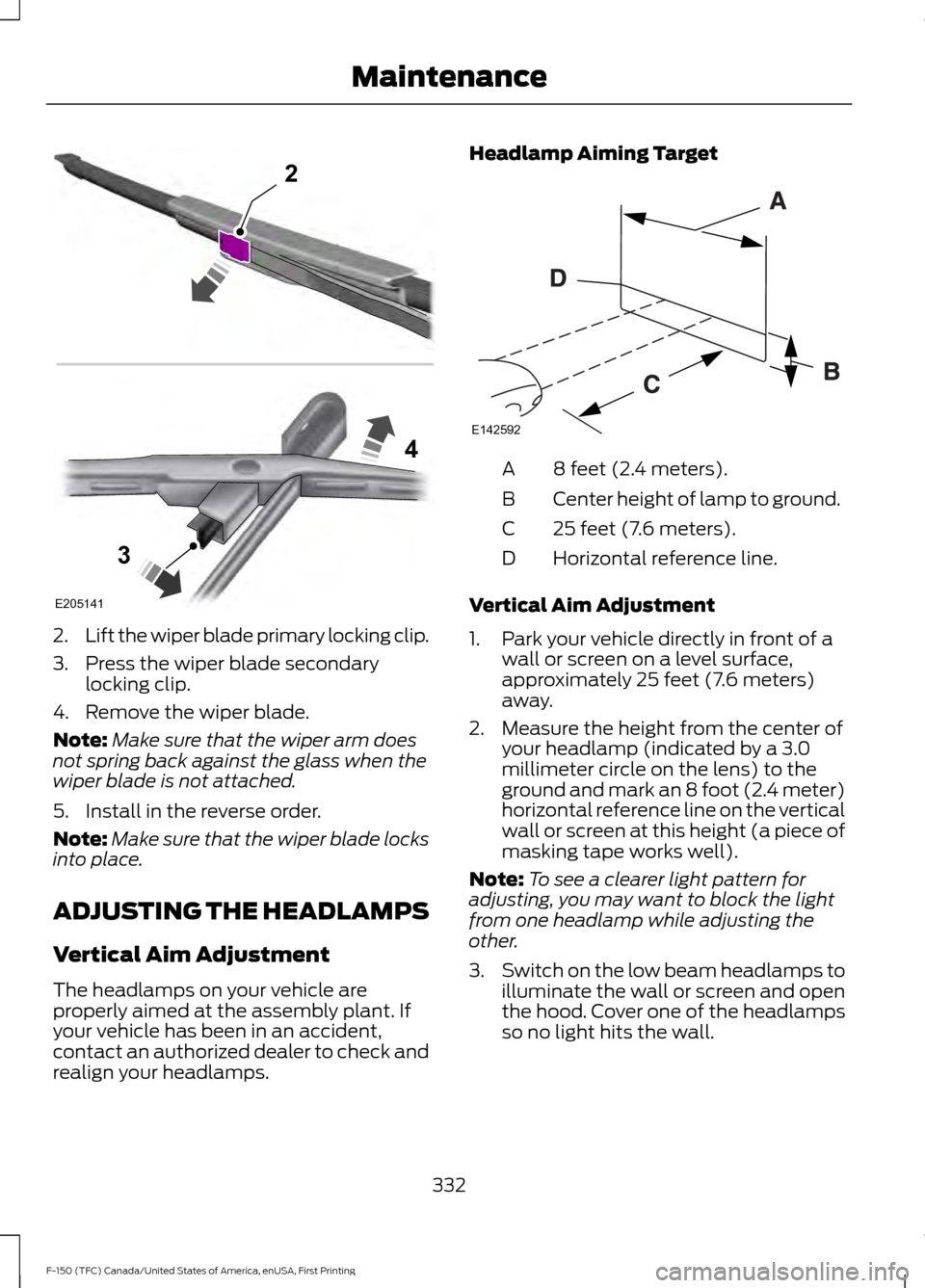 FORD F150 2017 13.G Owners Manual 2.
Lift the wiper blade primary locking clip.
3. Press the wiper blade secondary locking clip.
4. Remove the wiper blade.
Note: Make sure that the wiper arm does
not spring back against the glass when