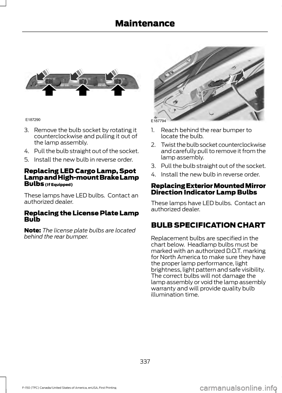 FORD F150 2017 13.G Owners Manual 3. Remove the bulb socket by rotating it
counterclockwise and pulling it out of
the lamp assembly.
4. Pull the bulb straight out of the socket.
5. Install the new bulb in reverse order.
Replacing LED 