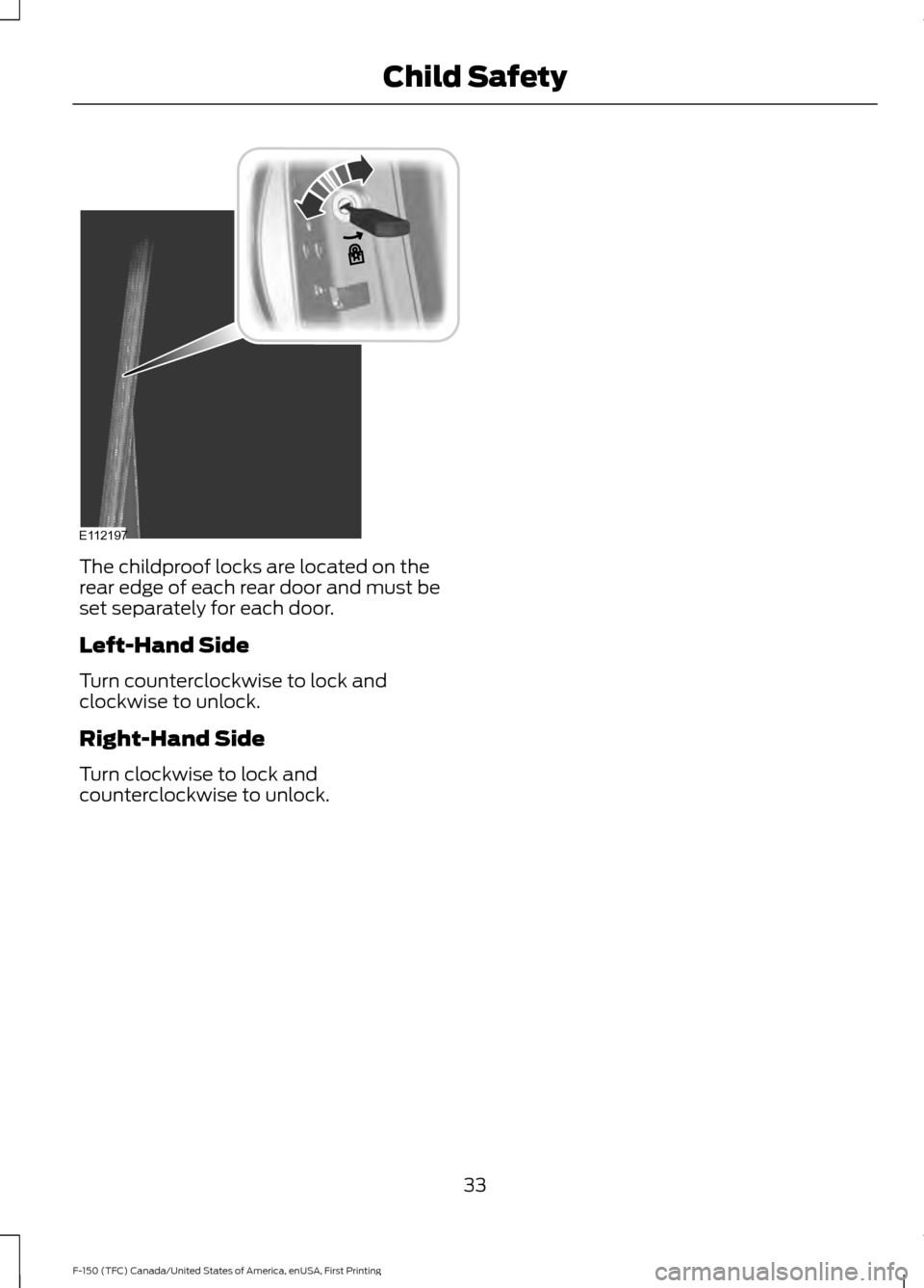 FORD F150 2017 13.G Owners Guide The childproof locks are located on the
rear edge of each rear door and must be
set separately for each door.
Left-Hand Side
Turn counterclockwise to lock and
clockwise to unlock.
Right-Hand Side
Turn FORD F150 2017 13.G Owners Guide The childproof locks are located on the
rear edge of each rear door and must be
set separately for each door.
Left-Hand Side
Turn counterclockwise to lock and
clockwise to unlock.
Right-Hand Side
Turn