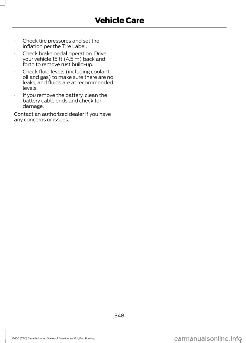 FORD F150 2017 13.G Owners Manual •
Check tire pressures and set tire
inflation per the Tire Label.
• Check brake pedal operation. Drive
your vehicle 15 ft (4.5 m) back and
forth to remove rust build-up.
• Check fluid levels (in