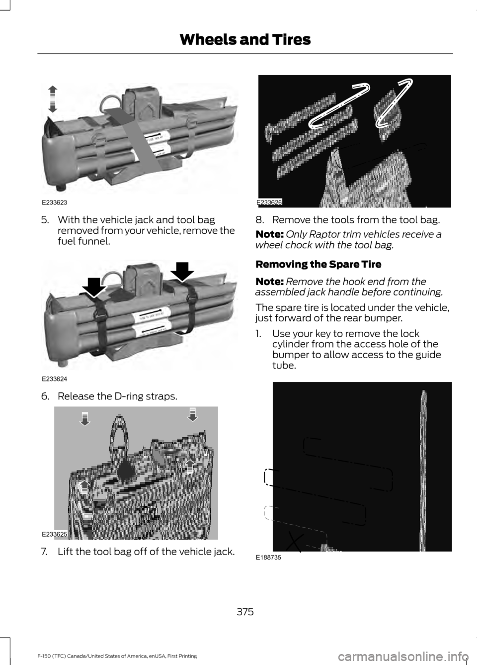 FORD F150 2017 13.G Owners Manual 5. With the vehicle jack and tool bag
removed from your vehicle, remove the
fuel funnel. 6. Release the D-ring straps.
7.
Lift the tool bag off of the vehicle jack. 8. Remove the tools from the tool b FORD F150 2017 13.G Owners Manual 5. With the vehicle jack and tool bag
removed from your vehicle, remove the
fuel funnel. 6. Release the D-ring straps.
7.
Lift the tool bag off of the vehicle jack. 8. Remove the tools from the tool b