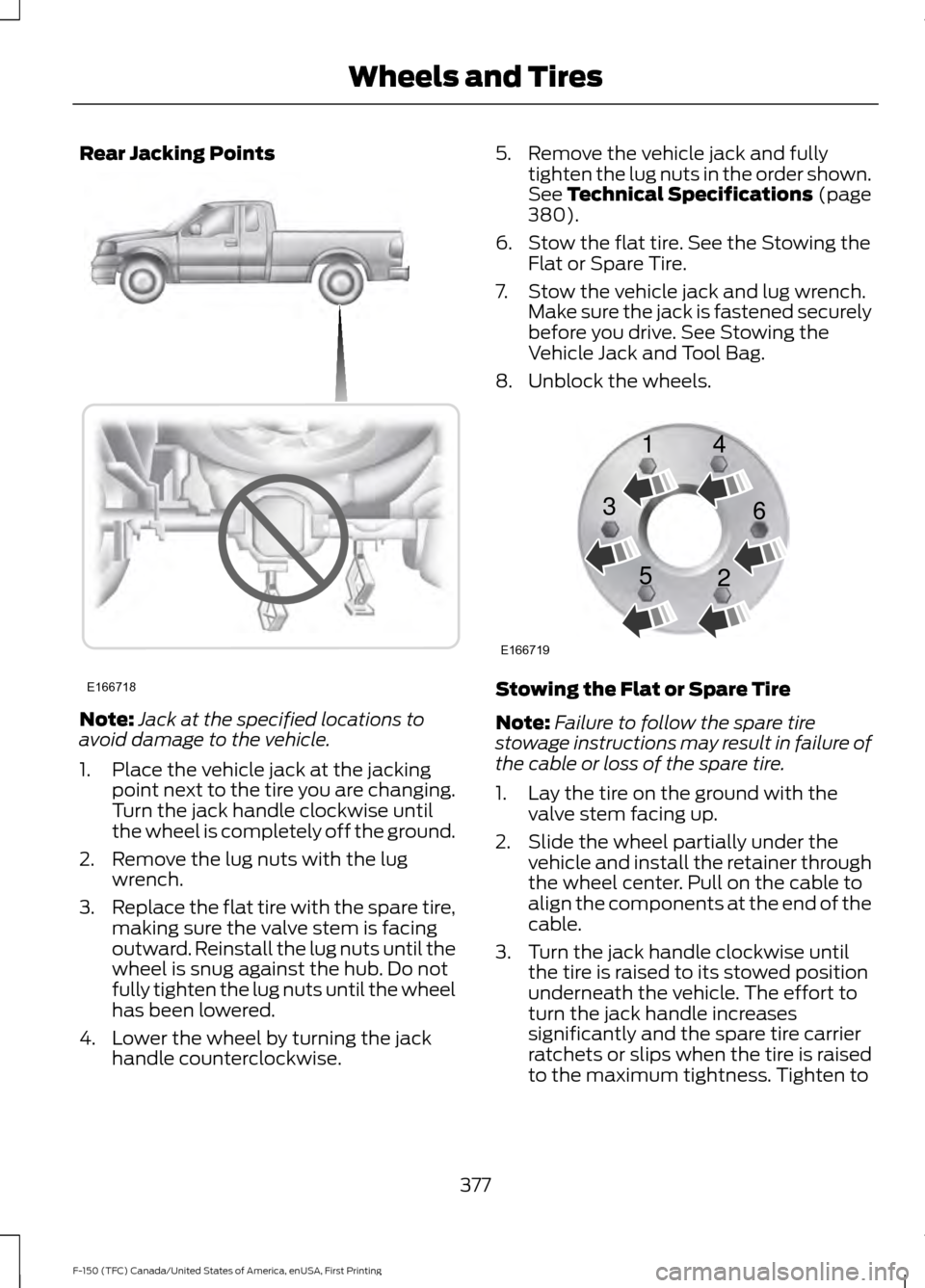 FORD F150 2017 13.G Owners Manual Rear Jacking Points
Note:
Jack at the specified locations to
avoid damage to the vehicle.
1. Place the vehicle jack at the jacking point next to the tire you are changing.
Turn the jack handle clockwi