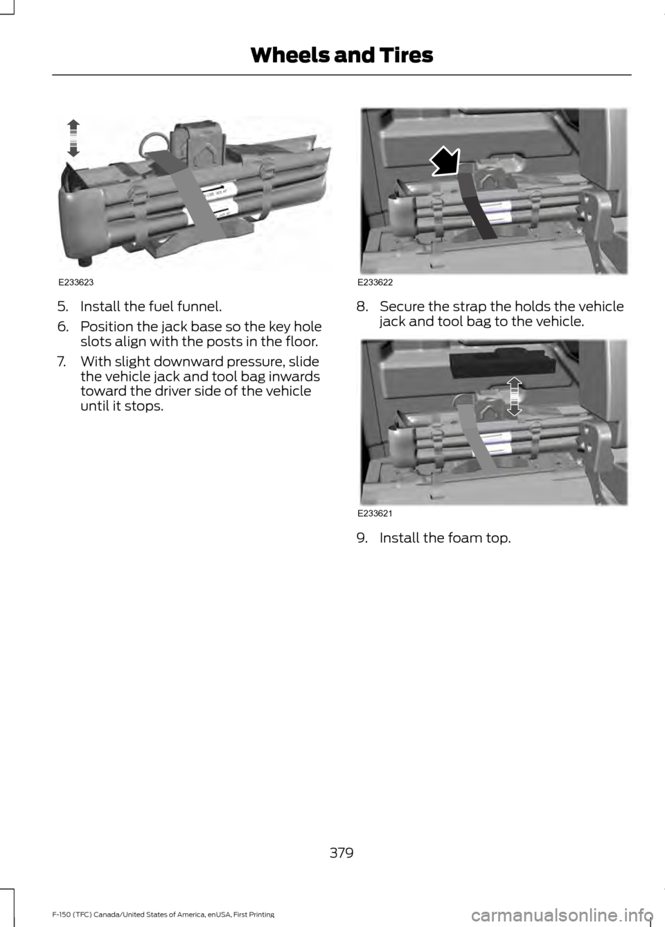 FORD F150 2017 13.G Owners Manual 5. Install the fuel funnel.
6. Position the jack base so the key hole
slots align with the posts in the floor.
7. With slight downward pressure, slide the vehicle jack and tool bag inwards
toward the FORD F150 2017 13.G Owners Manual 5. Install the fuel funnel.
6. Position the jack base so the key hole
slots align with the posts in the floor.
7. With slight downward pressure, slide the vehicle jack and tool bag inwards
toward the