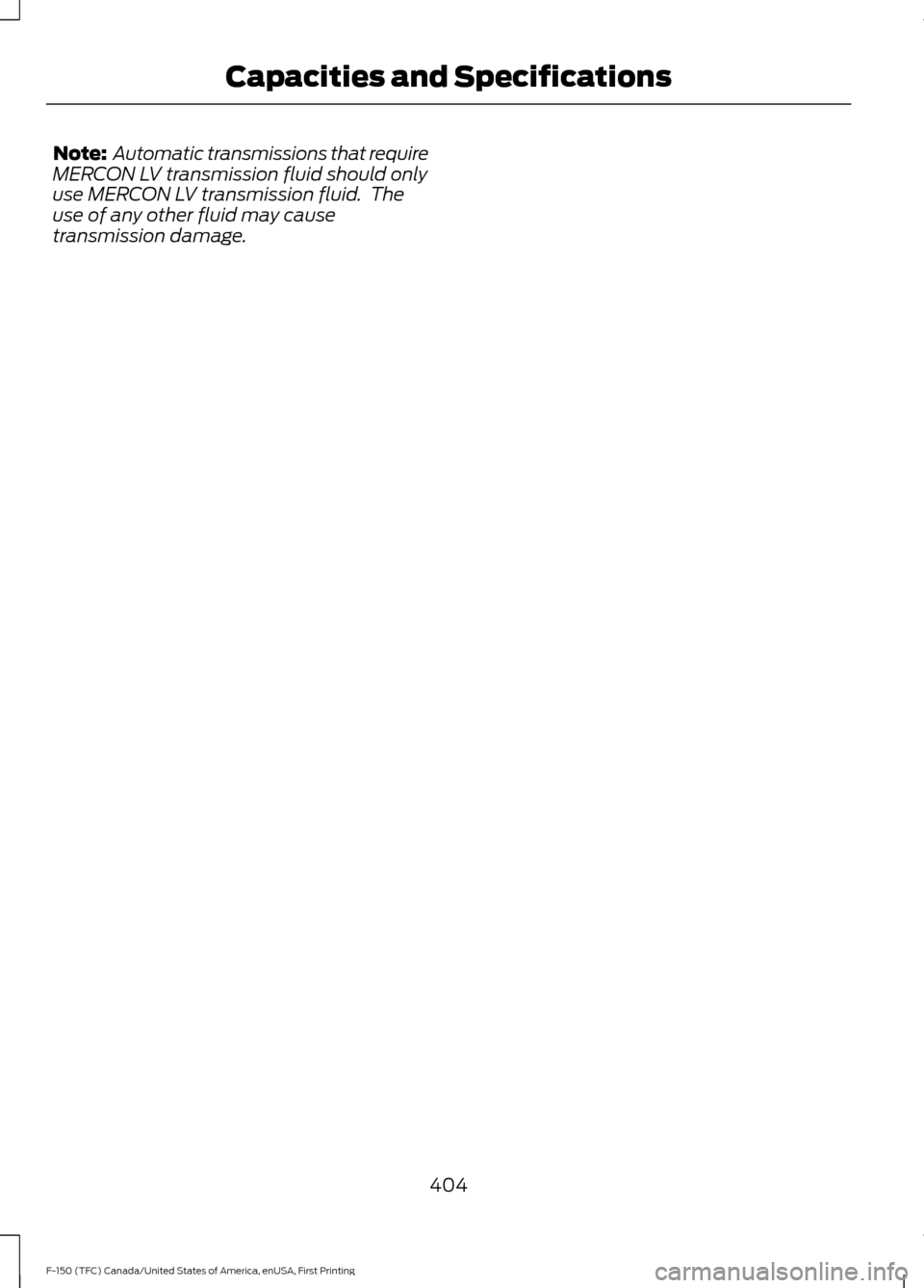 FORD F150 2017 13.G Owners Manual Note:
Automatic transmissions that require
MERCON LV transmission fluid should only
use MERCON LV transmission fluid. The
use of any other fluid may cause
transmission damage.
404
F-150 (TFC) Canada FORD F150 2017 13.G Owners Manual Note:
Automatic transmissions that require
MERCON LV transmission fluid should only
use MERCON LV transmission fluid. The
use of any other fluid may cause
transmission damage.
404
F-150 (TFC) Canada