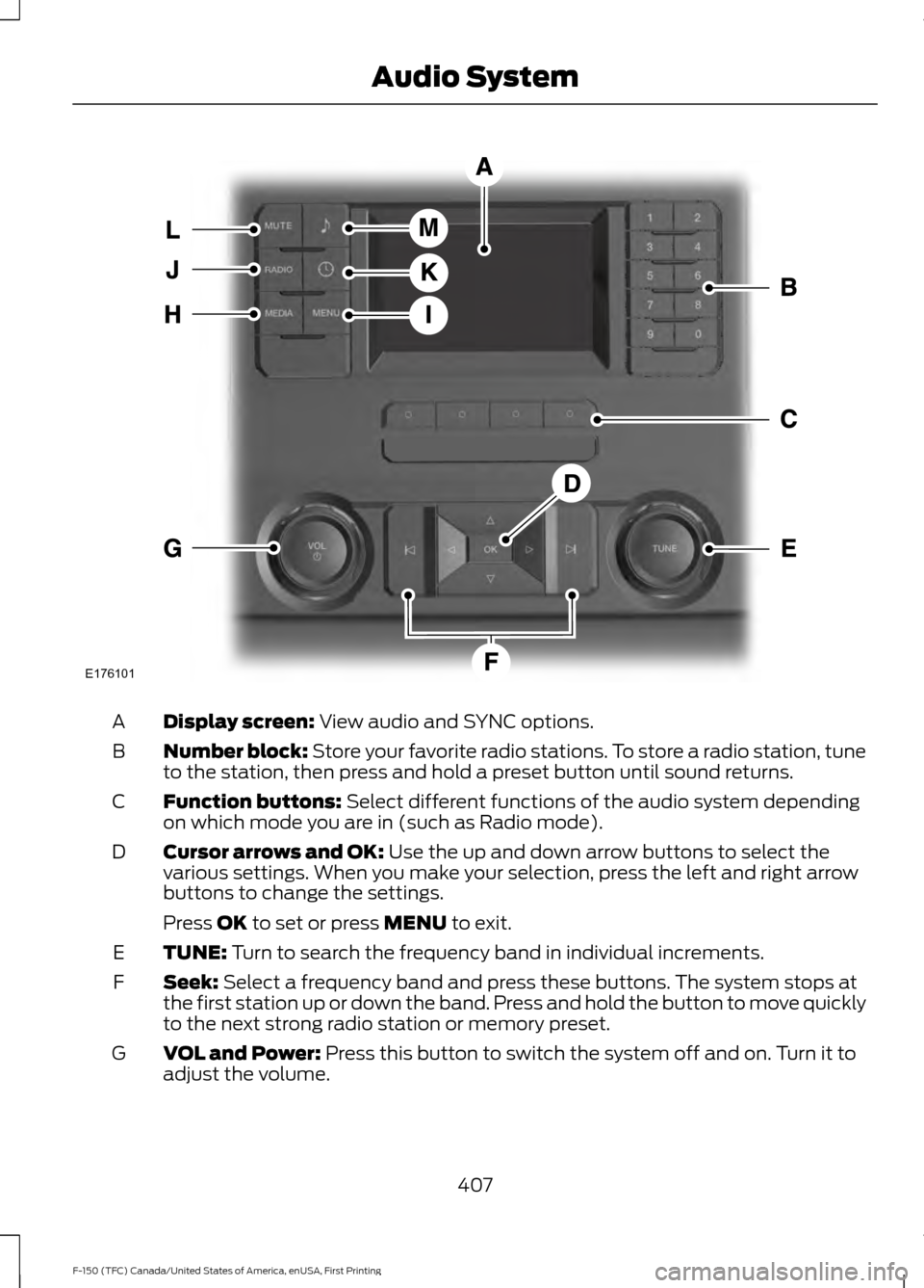 FORD F150 2017 13.G Owners Manual Display screen: View audio and SYNC options.
A
Number block:
Store your favorite radio stations. To store a radio station, tune
to the station, then press and hold a preset button until sound returns FORD F150 2017 13.G Owners Manual Display screen: View audio and SYNC options.
A
Number block:
Store your favorite radio stations. To store a radio station, tune
to the station, then press and hold a preset button until sound returns