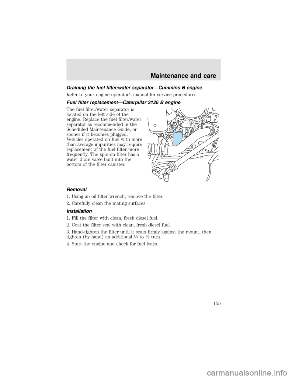 FORD F750 2000 10.G Owners Manual Draining the fuel filter/water separator—Cummins B engine
Refer to your engine operator’s manual for service procedures.
Fuel filter replacement—Caterpillar 3126 B engine
The fuel filter/water s