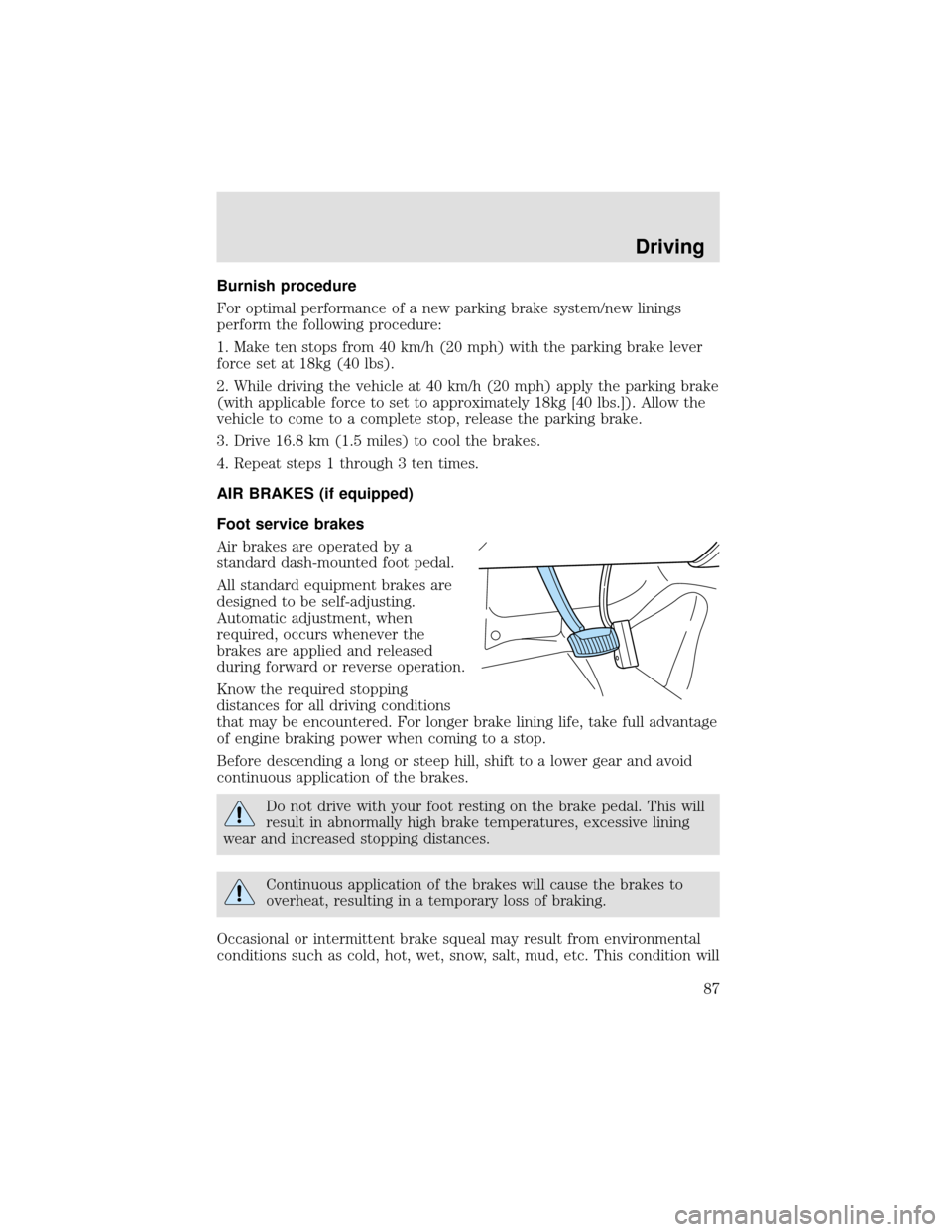 FORD F650 2000 10.G Owners Manual Burnish procedure
For optimal performance of a new parking brake system/new linings
perform the following procedure:
1. Make ten stops from 40 km/h (20 mph) with the parking brake lever
force set at 1