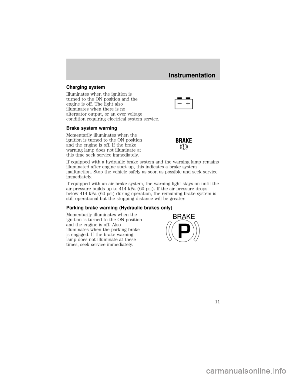 FORD F650 2001 10.G Owners Manual Charging system
Illuminates when the ignition is
turned to the ON position and the
engine is off. The light also
illuminates when there is no
alternator output, or an over voltage
condition requiring 