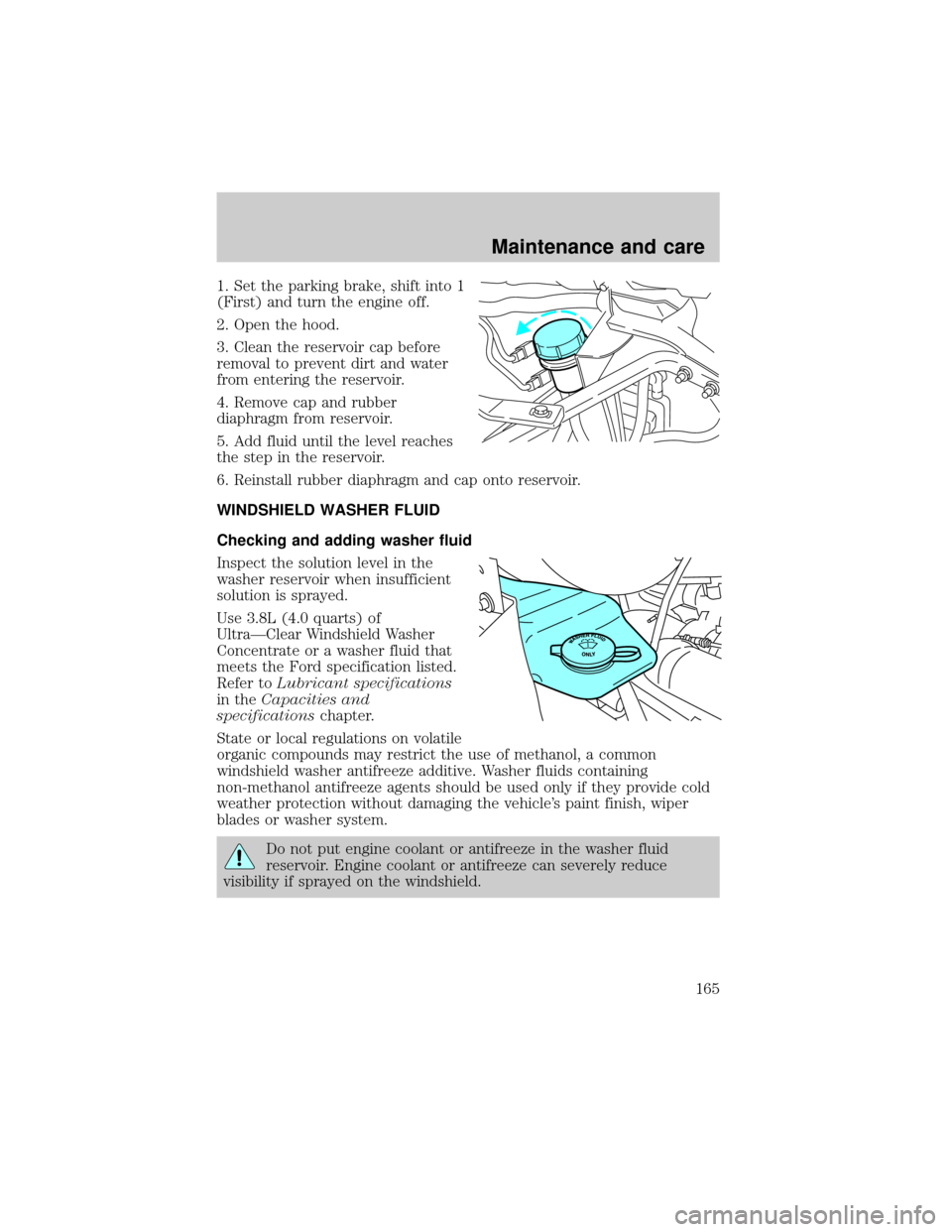 FORD F650 2001 10.G Owners Manual 1. Set the parking brake, shift into 1
(First) and turn the engine off.
2. Open the hood.
3. Clean the reservoir cap before
removal to prevent dirt and water
from entering the reservoir.
4. Remove cap