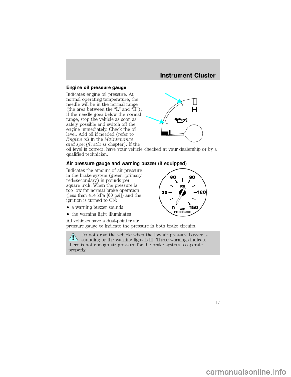 FORD F750 2002 10.G Owners Manual Engine oil pressure gauge
Indicates engine oil pressure. At
normal operating temperature, the
needle will be in the normal range
(the area between the ªLº and ªHº);
if the needle goes below the no