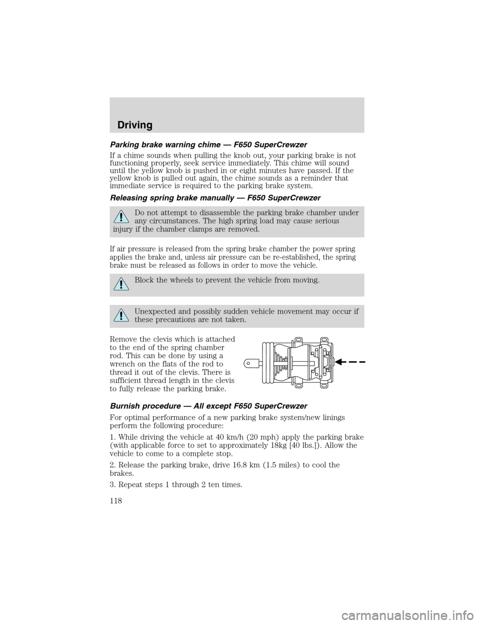 FORD F650 2003 10.G Owners Manual Parking brake warning chime—F650 SuperCrewzer
If a chime sounds when pulling the knob out, your parking brake is not
functioning properly, seek service immediately. This chime will sound
until the y