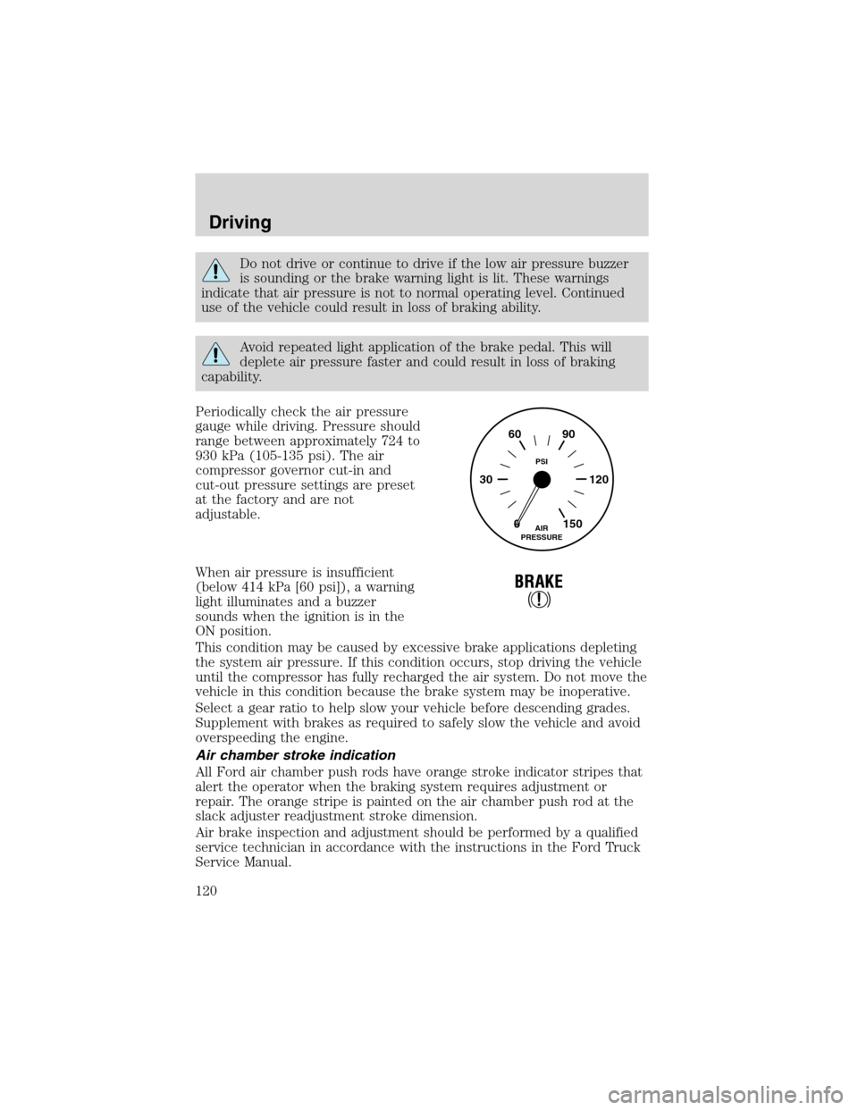 FORD F650 2003 10.G Owners Manual Do not drive or continue to drive if the low air pressure buzzer
is sounding or the brake warning light is lit. These warnings
indicate that air pressure is not to normal operating level. Continued
us