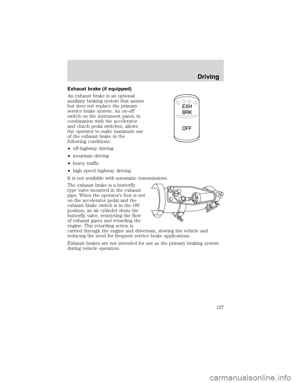 FORD F650 2003 10.G Owners Manual Exhaust brake (if equipped)
An exhaust brake is an optional
auxiliary braking system that assists
but does not replace the primary
service brake system. An on-off
switch on the instrument panel, in
co