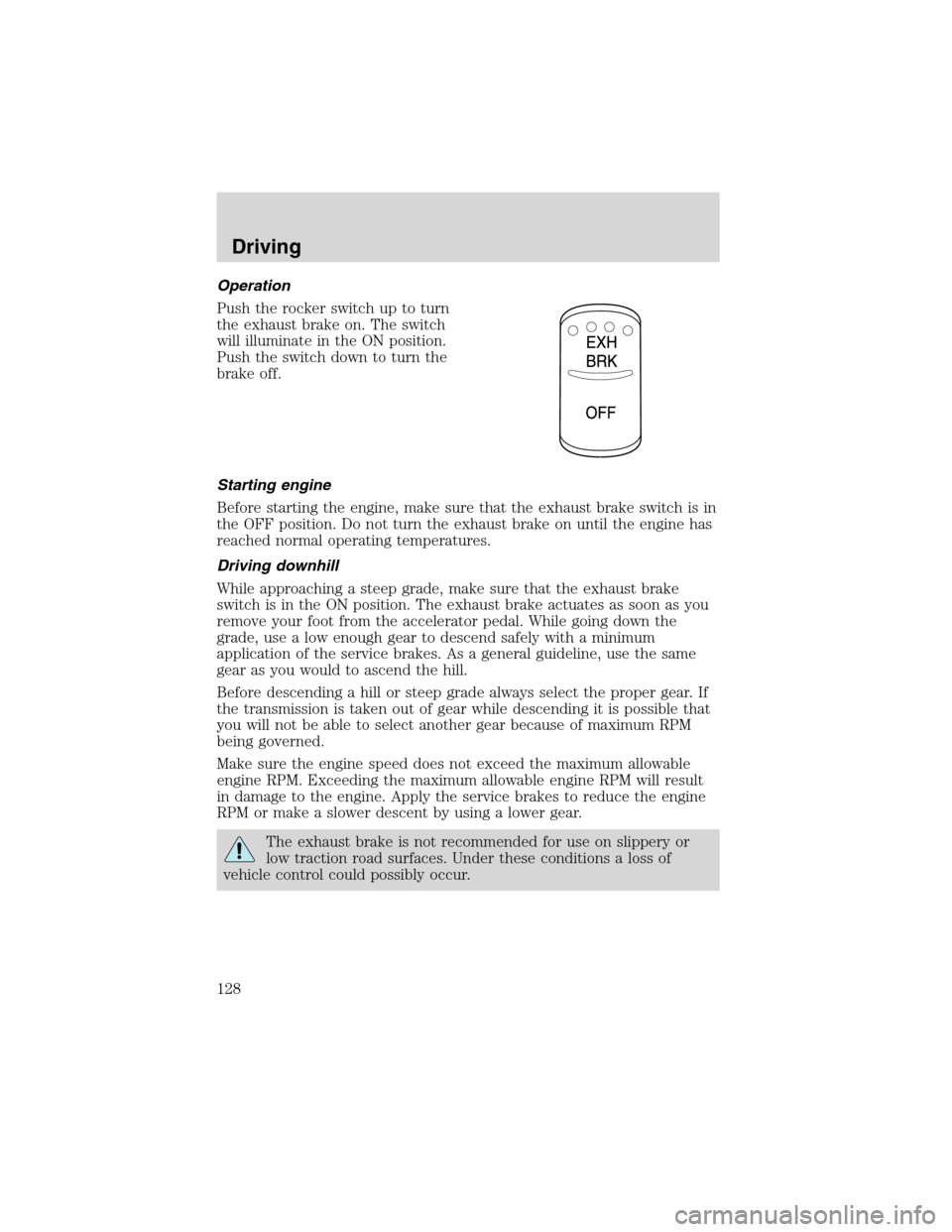 FORD F650 2003 10.G Owners Manual Operation
Push the rocker switch up to turn
the exhaust brake on. The switch
will illuminate in the ON position.
Push the switch down to turn the
brake off.
Starting engine
Before starting the engine,