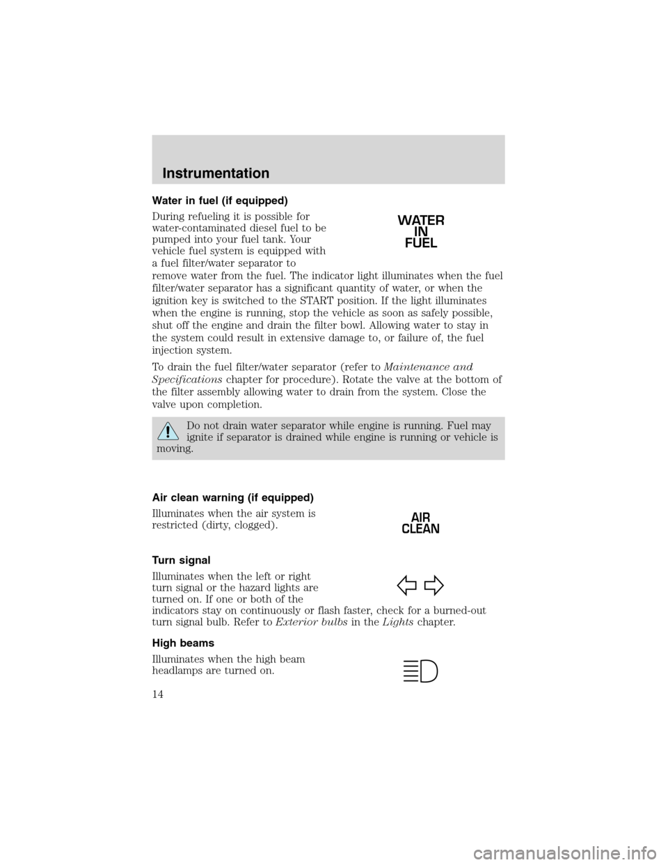 FORD F650 2003 10.G Owners Manual Water in fuel (if equipped)
During refueling it is possible for
water-contaminated diesel fuel to be
pumped into your fuel tank. Your
vehicle fuel system is equipped with
a fuel filter/water separator