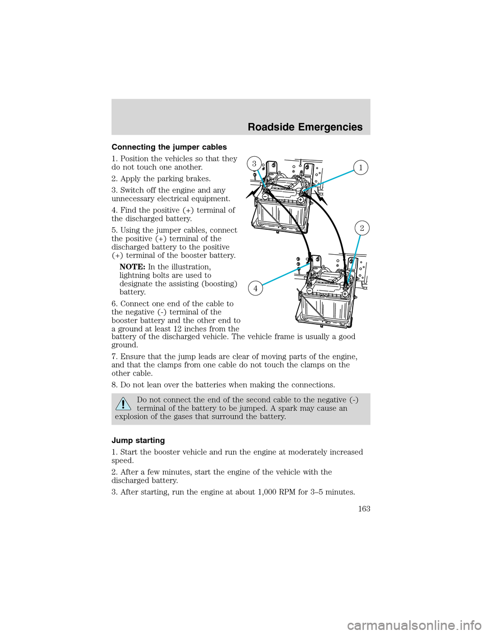 FORD F750 2003 10.G Owners Manual Connecting the jumper cables
1. Position the vehicles so that they
do not touch one another.
2. Apply the parking brakes.
3. Switch off the engine and any
unnecessary electrical equipment.
4. Find the