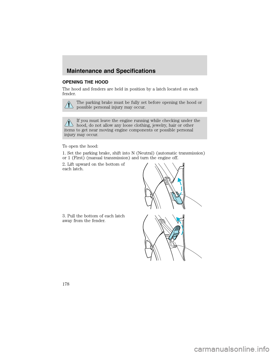 FORD F650 2003 10.G Owners Manual OPENING THE HOOD
The hood and fenders are held in position by a latch located on each
fender.
The parking brake must be fully set before opening the hood or
possible personal injury may occur.
If you 