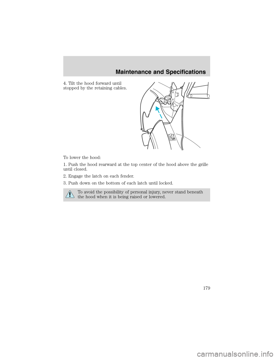 FORD F650 2003 10.G Owners Manual 4. Tilt the hood forward until
stopped by the retaining cables.
To lower the hood:
1. Push the hood rearward at the top center of the hood above the grille
until closed.
2. Engage the latch on each fe