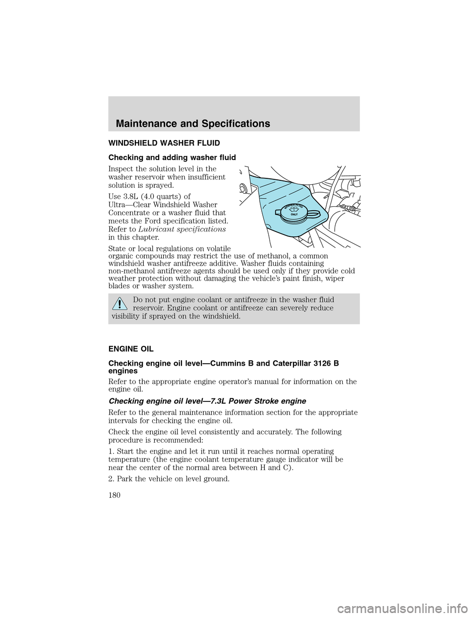 FORD F750 2003 10.G Owners Manual WINDSHIELD WASHER FLUID
Checking and adding washer fluid
Inspect the solution level in the
washer reservoir when insufficient
solution is sprayed.
Use 3.8L (4.0 quarts) of
Ultra—Clear Windshield Was