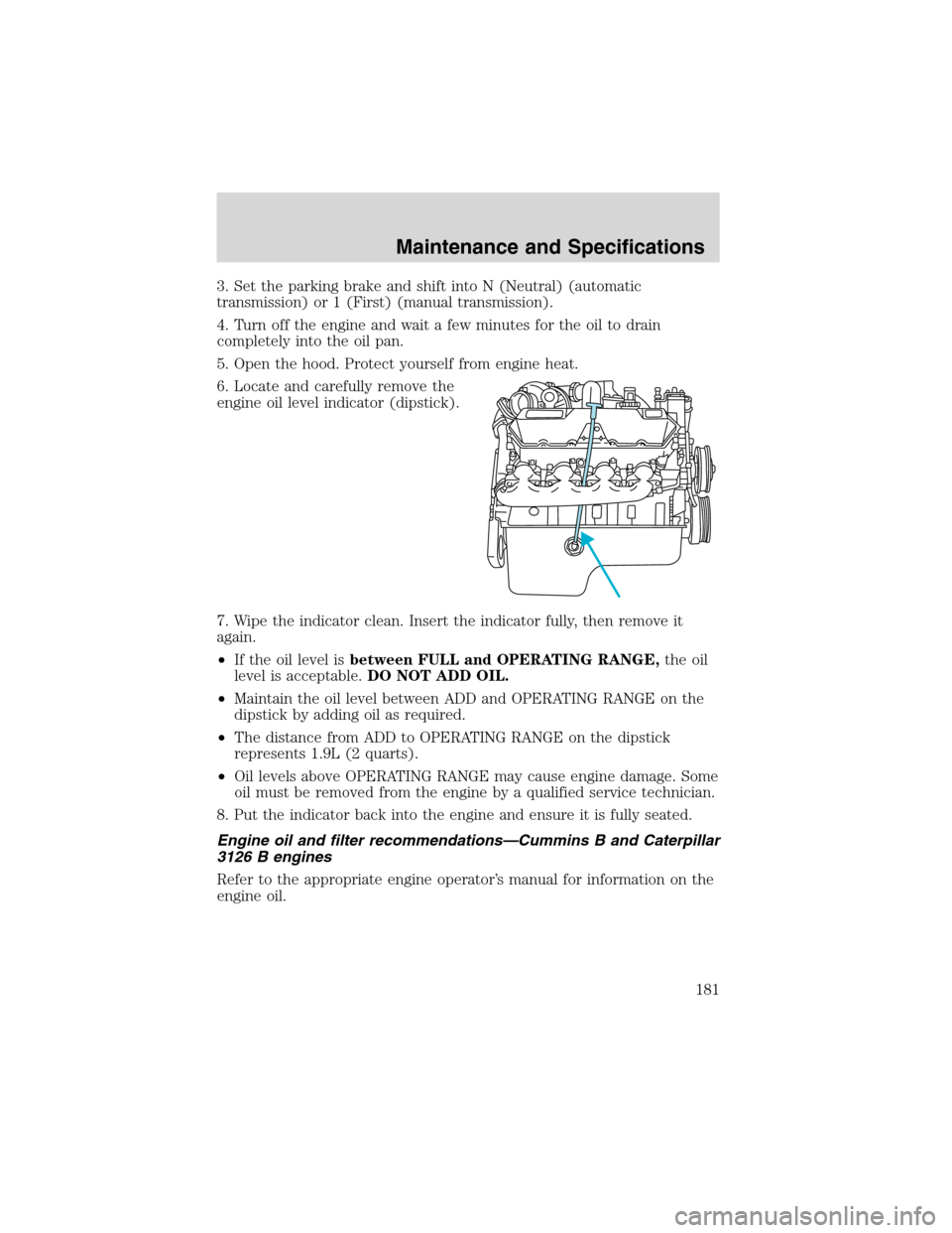 FORD F750 2003 10.G Owners Manual 3. Set the parking brake and shift into N (Neutral) (automatic
transmission) or 1 (First) (manual transmission).
4. Turn off the engine and wait a few minutes for the oil to drain
completely into the 