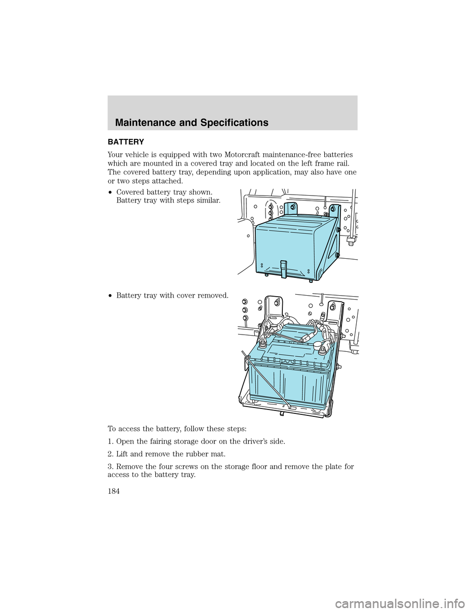 FORD F650 2003 10.G Owners Manual BATTERY
Your vehicle is equipped with two Motorcraft maintenance-free batteries
which are mounted in a covered tray and located on the left frame rail.
The covered battery tray, depending upon applica