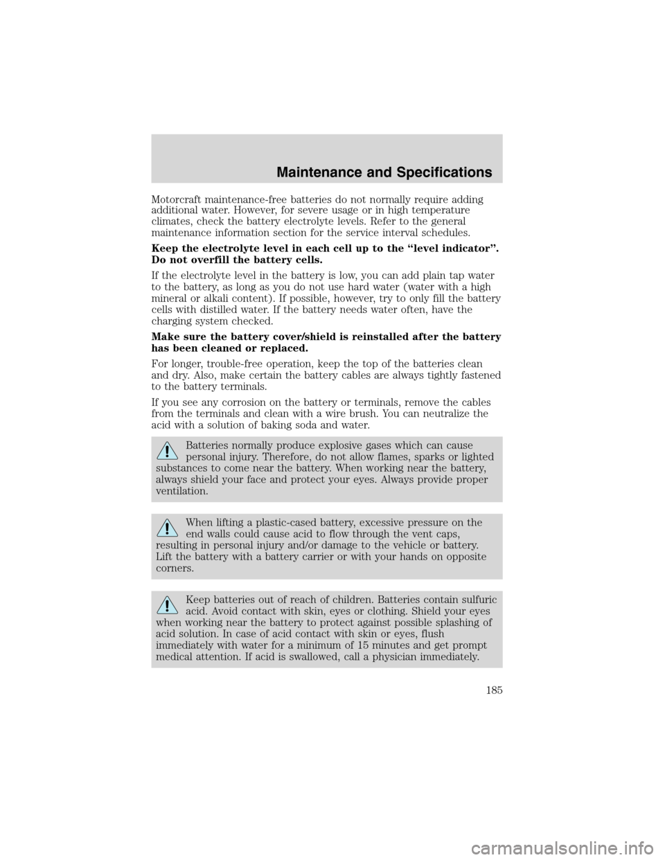 FORD F650 2003 10.G Owners Manual Motorcraft maintenance-free batteries do not normally require adding
additional water. However, for severe usage or in high temperature
climates, check the battery electrolyte levels. Refer to the gen